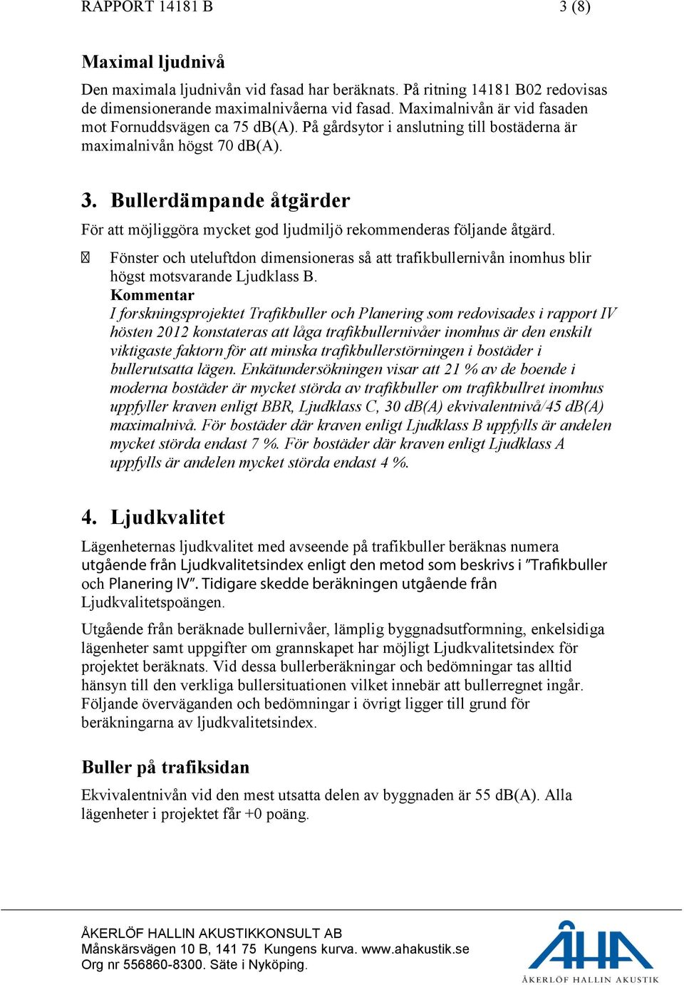 Bullerdämpande åtgärder För att möjliggöra mycket god ljudmiljö rekommenderas följande åtgärd. Fönster och uteluftdon dimensioneras så att trafikbullernivån inomhus blir högst motsvarande Ljudklass B.