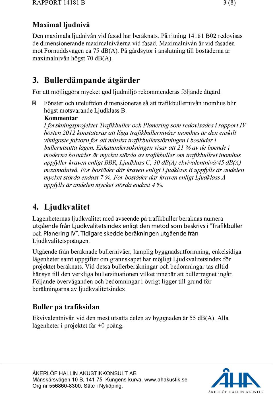 Bullerdämpande åtgärder För att möjliggöra mycket god ljudmiljö rekommenderas följande åtgärd. Fönster och uteluftdon dimensioneras så att trafikbullernivån inomhus blir högst motsvarande Ljudklass B.