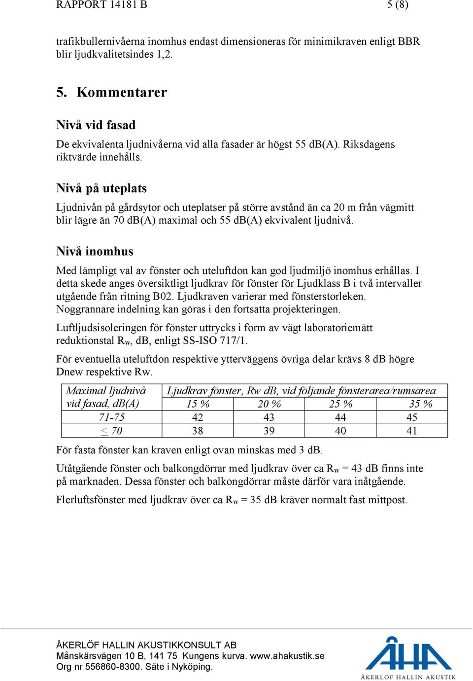 Nivå på uteplats Ljudnivån på gårdsytor och uteplatser på större avstånd än ca 20 m från vägmitt blir lägre än 70 db(a) maximal och 55 db(a) ekvivalent ljudnivå.