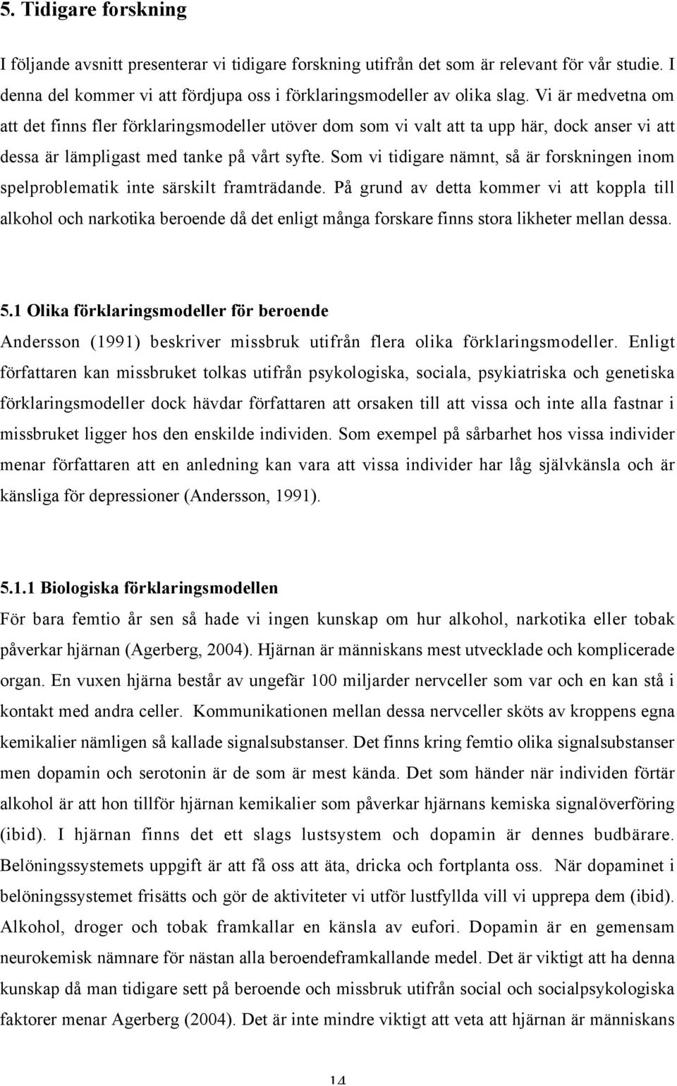 Som vi tidigare nämnt, så är forskningen inom spelproblematik inte särskilt framträdande.