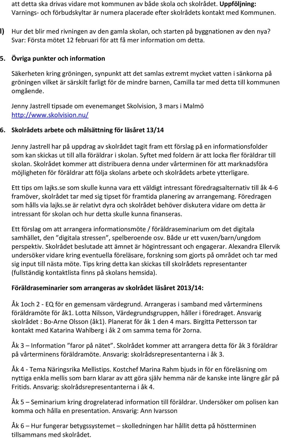 Övriga punkter och information Säkerheten kring gröningen, synpunkt att det samlas extremt mycket vatten i sänkorna på gröningen vilket är särskilt farligt för de mindre barnen, Camilla tar med detta