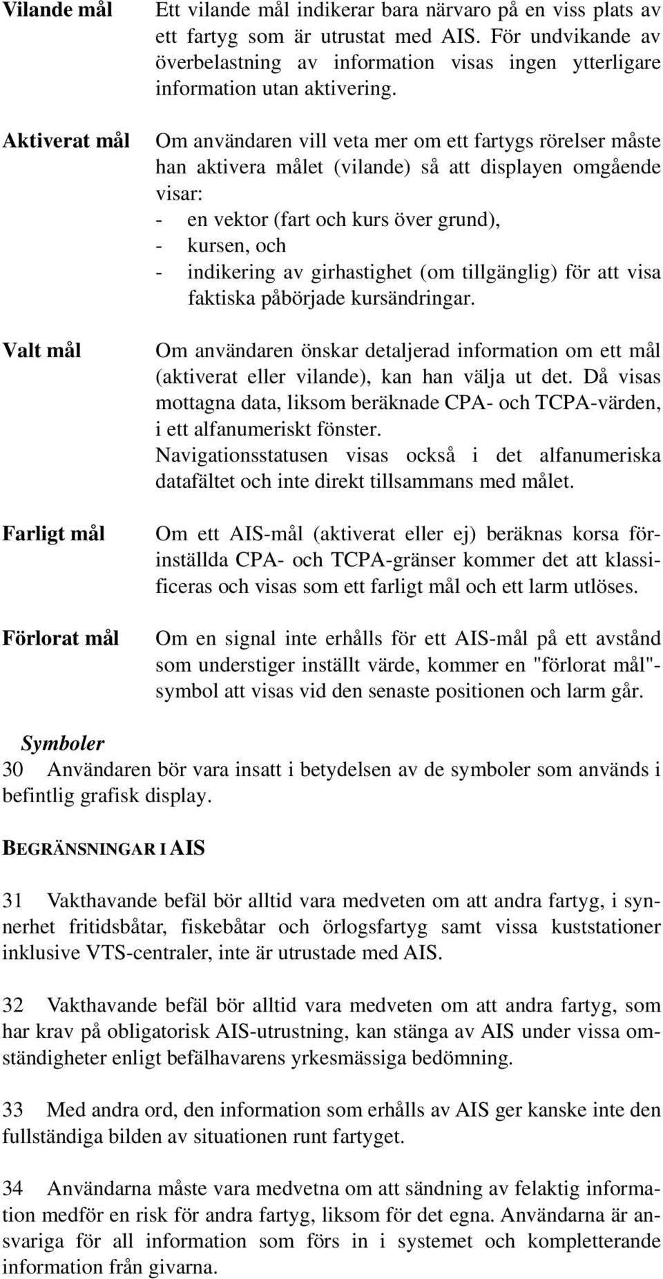 Om användaren vill veta mer om ett fartygs rörelser måste han aktivera målet (vilande) så att displayen omgående visar: - en vektor (fart och kurs över grund), - kursen, och - indikering av