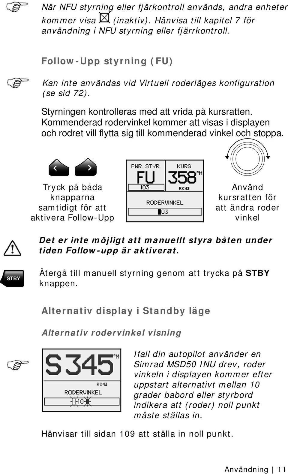 Kommenderad rodervinkel kommer att visas i displayen och rodret vill flytta sig till kommenderad vinkel och stoppa.