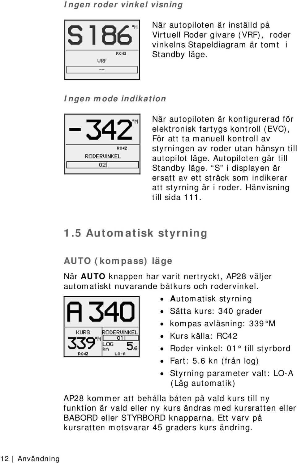 Autopiloten går till Standby läge. S i displayen är ersatt av ett sträck som indikerar att styrning är i roder. Hänvisning till sida 11