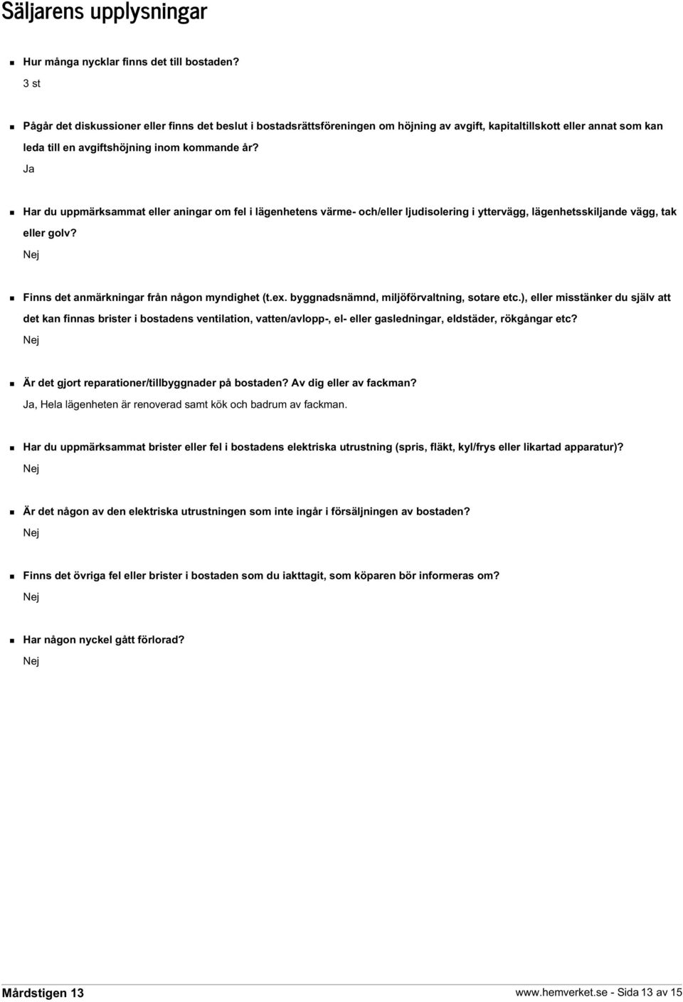 Ja Har du uppmärksammat eller aningar om fel i lägenhetens värme- och/eller ljudisolering i yttervägg, lägenhetsskiljande vägg, tak eller golv? Nej Finns det anmärkningar från någon myndighet (t.ex.