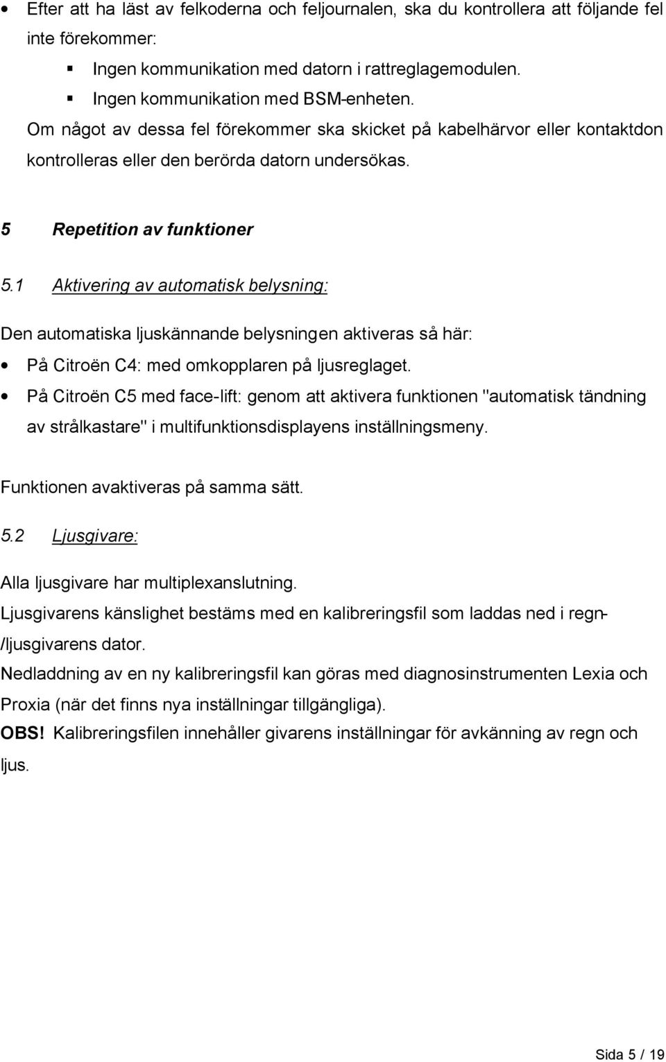 1 Aktivering av automatisk belysning: Den automatiska ljuskännande belysningen aktiveras så här: På Citroën C4: med omkopplaren på ljusreglaget.