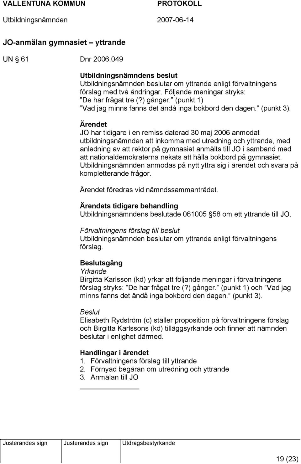 JO har tidigare i en remiss daterad 30 maj 2006 anmodat utbildningsnämnden att inkomma med utredning och yttrande, med anledning av att rektor på gymnasiet anmälts till JO i samband med att