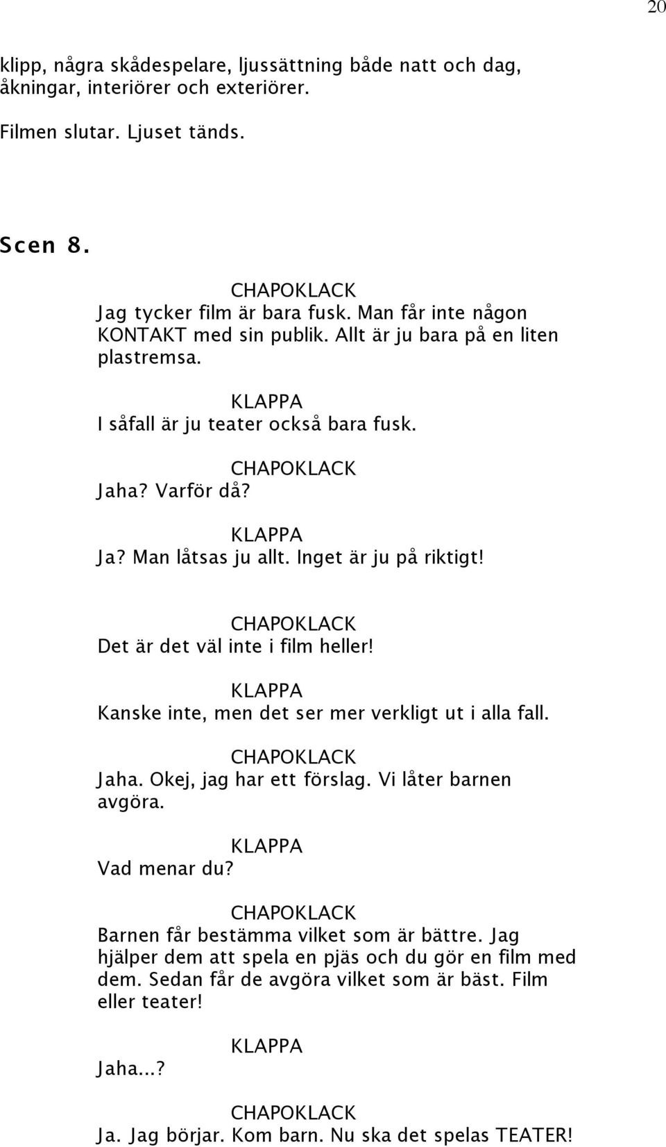 Inget är ju på riktigt! Det är det väl inte i film heller! Kanske inte, men det ser mer verkligt ut i alla fall. Jaha. Okej, jag har ett förslag. Vi låter barnen avgöra. Vad menar du?