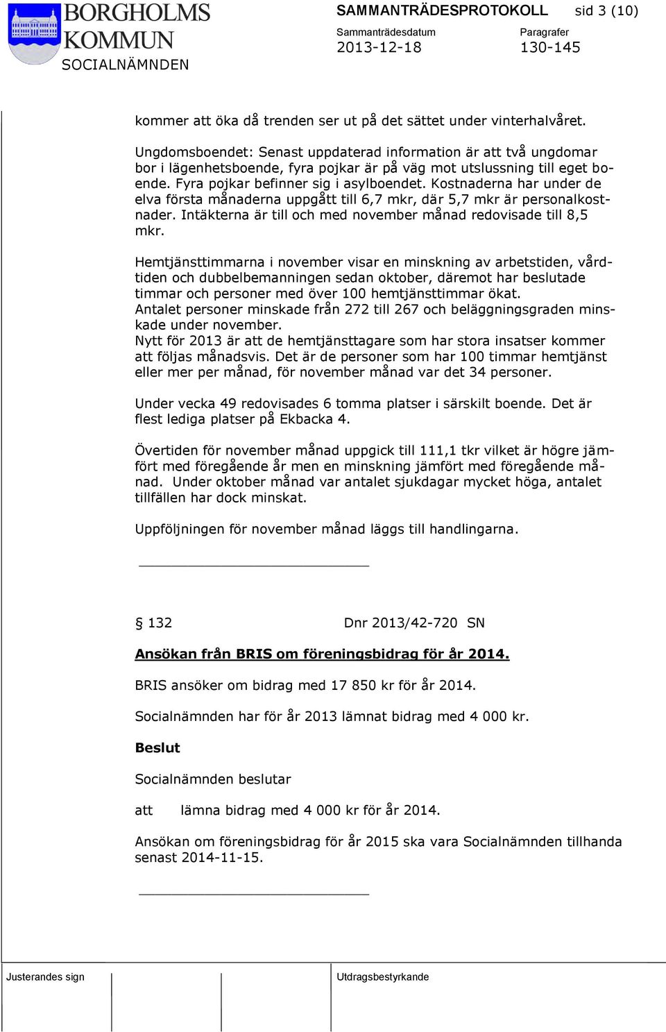 Kostnaderna har under de elva första månaderna uppgått till 6,7 mkr, där 5,7 mkr är personalkostnader. Intäkterna är till och med november månad redovisade till 8,5 mkr.