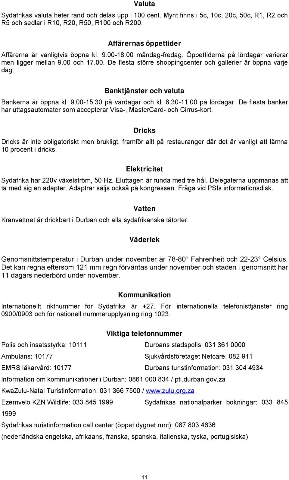 Banktjänster och valuta Bankerna är öppna kl. 9.00-15.30 på vardagar och kl. 8.30-11.00 på lördagar. De flesta banker har uttagsautomater som accepterar Visa-, MasterCard- och Cirrus-kort.