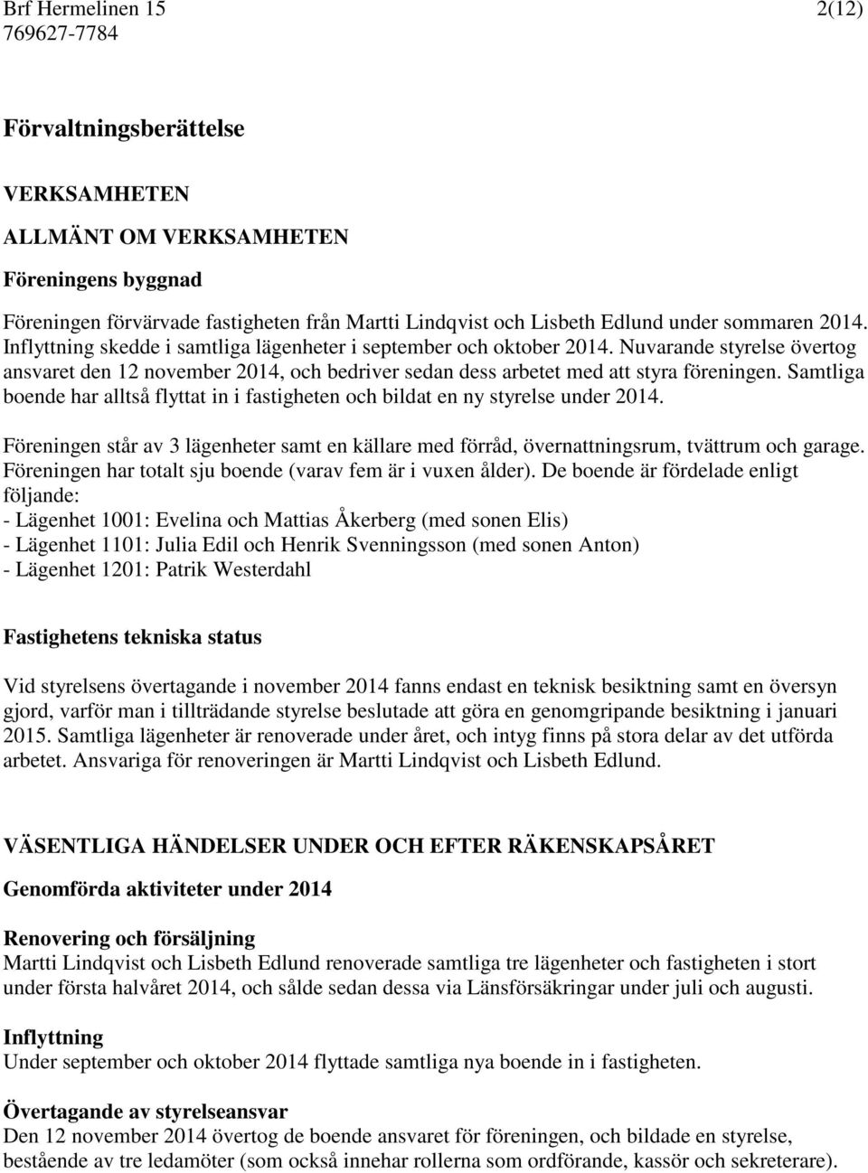 Samtliga boende har alltså flyttat in i fastigheten och bildat en ny styrelse under 2014. Föreningen står av 3 lägenheter samt en källare med förråd, övernattningsrum, tvättrum och garage.