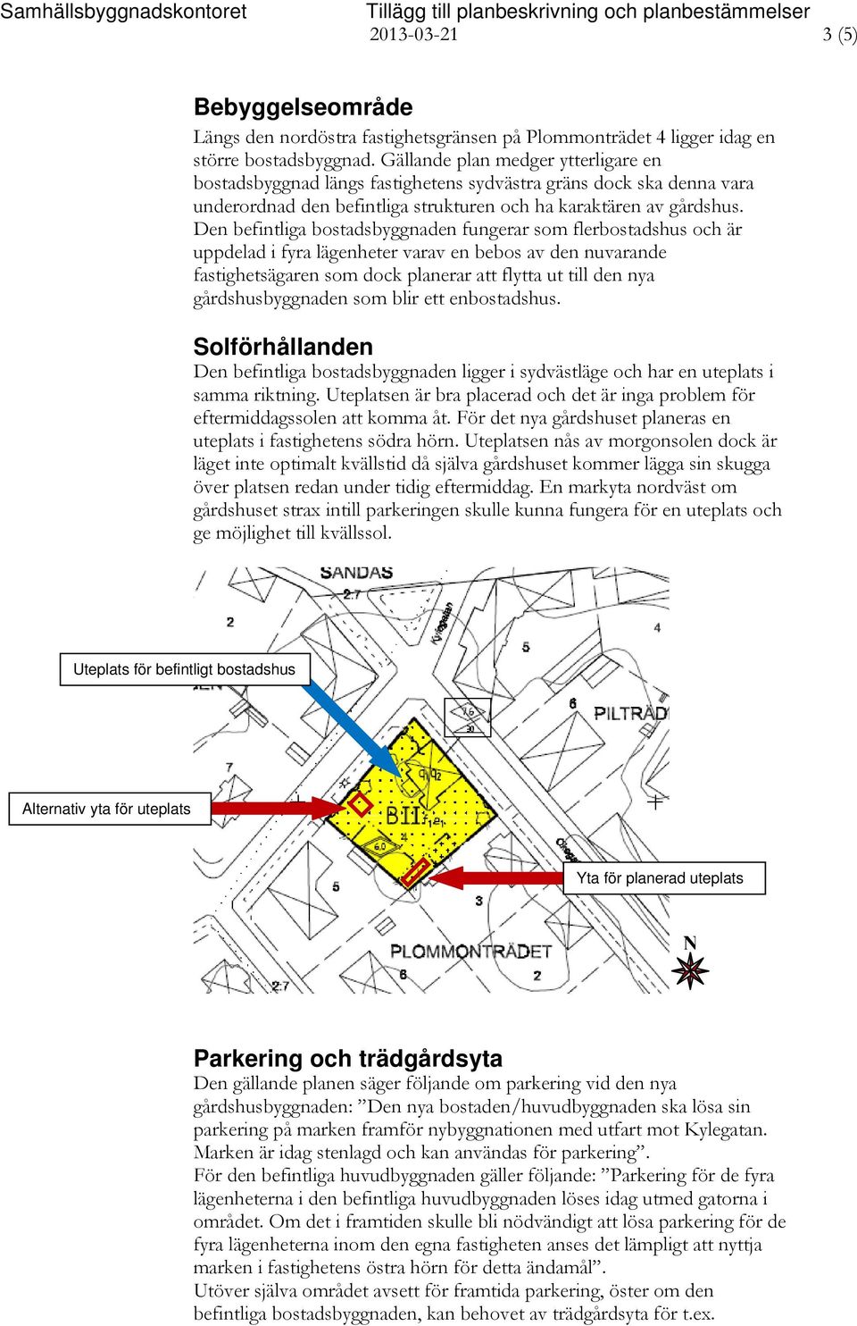 Den befintliga bostadsbyggnaden fungerar som flerbostadshus och är uppdelad i fyra lägenheter varav en bebos av den nuvarande fastighetsägaren som dock planerar att flytta ut till den nya