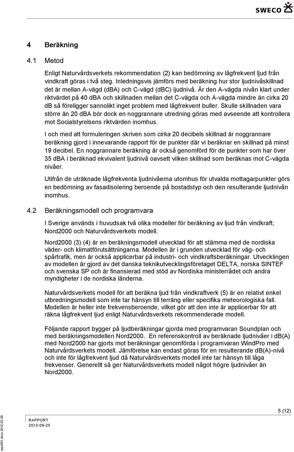 Är den A-vägda nivån klart under riktvärdet på 40 dba och skillnaden mellan det C-vägda och A-vägda mindre än cirka 20 db så föreligger sannolikt inget problem med lågfrekvent buller.