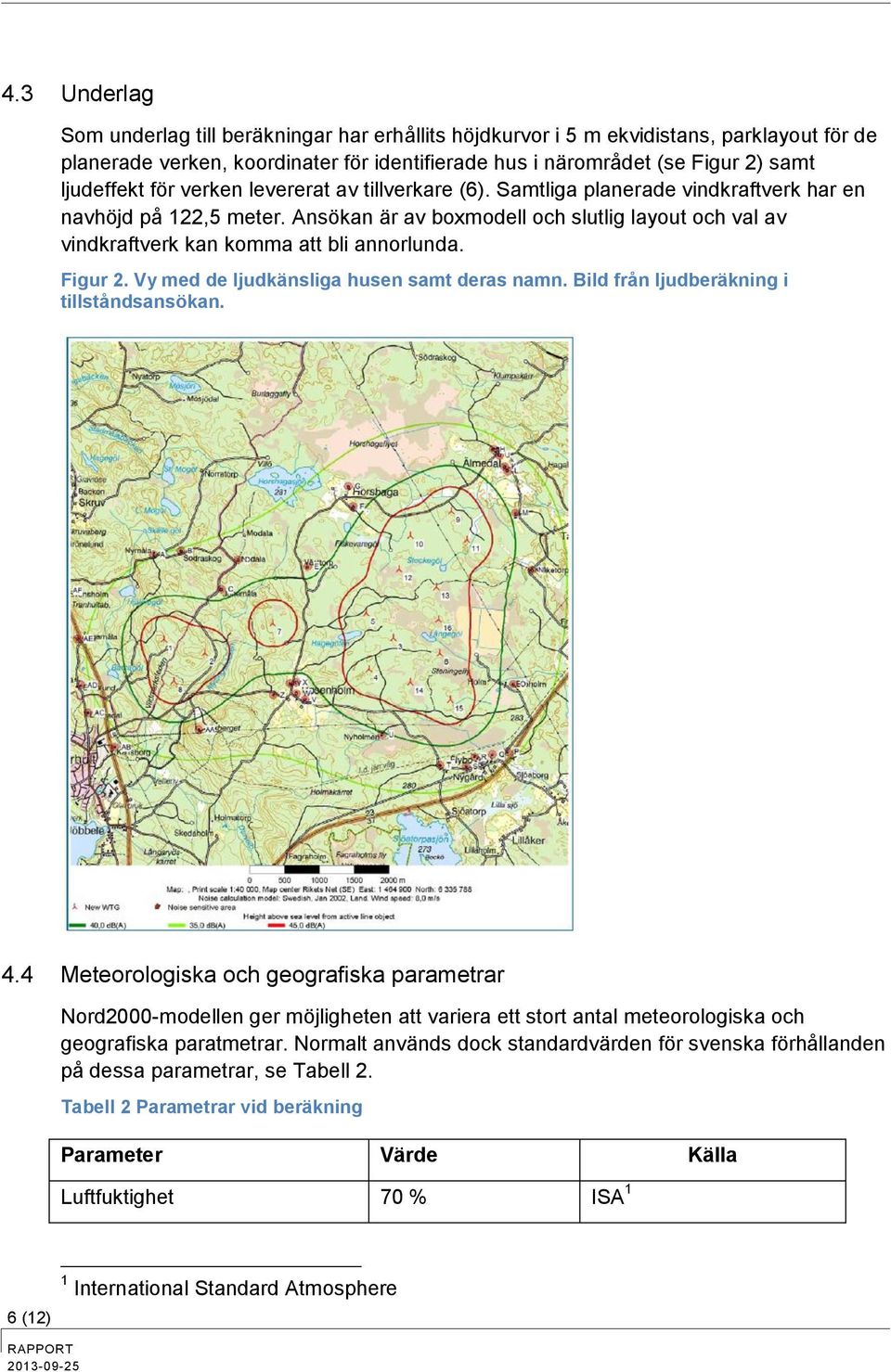 Ansökan är av boxmodell och slutlig layout och val av vindkraftverk kan komma att bli annorlunda. Figur 2. Vy med de ljudkänsliga husen samt deras namn. Bild från ljudberäkning i tillståndsansökan. 4.