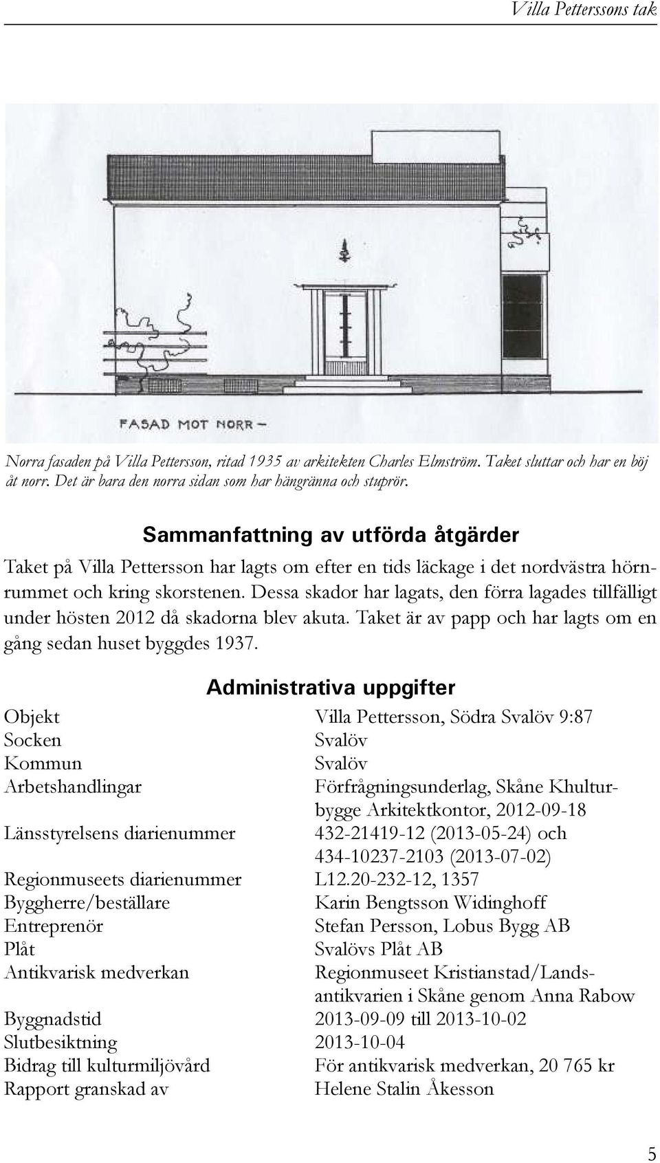 Dessa skador har lagats, den förra lagades tillfälligt under hösten 2012 då skadorna blev akuta. Taket är av papp och har lagts om en gång sedan huset byggdes 1937.