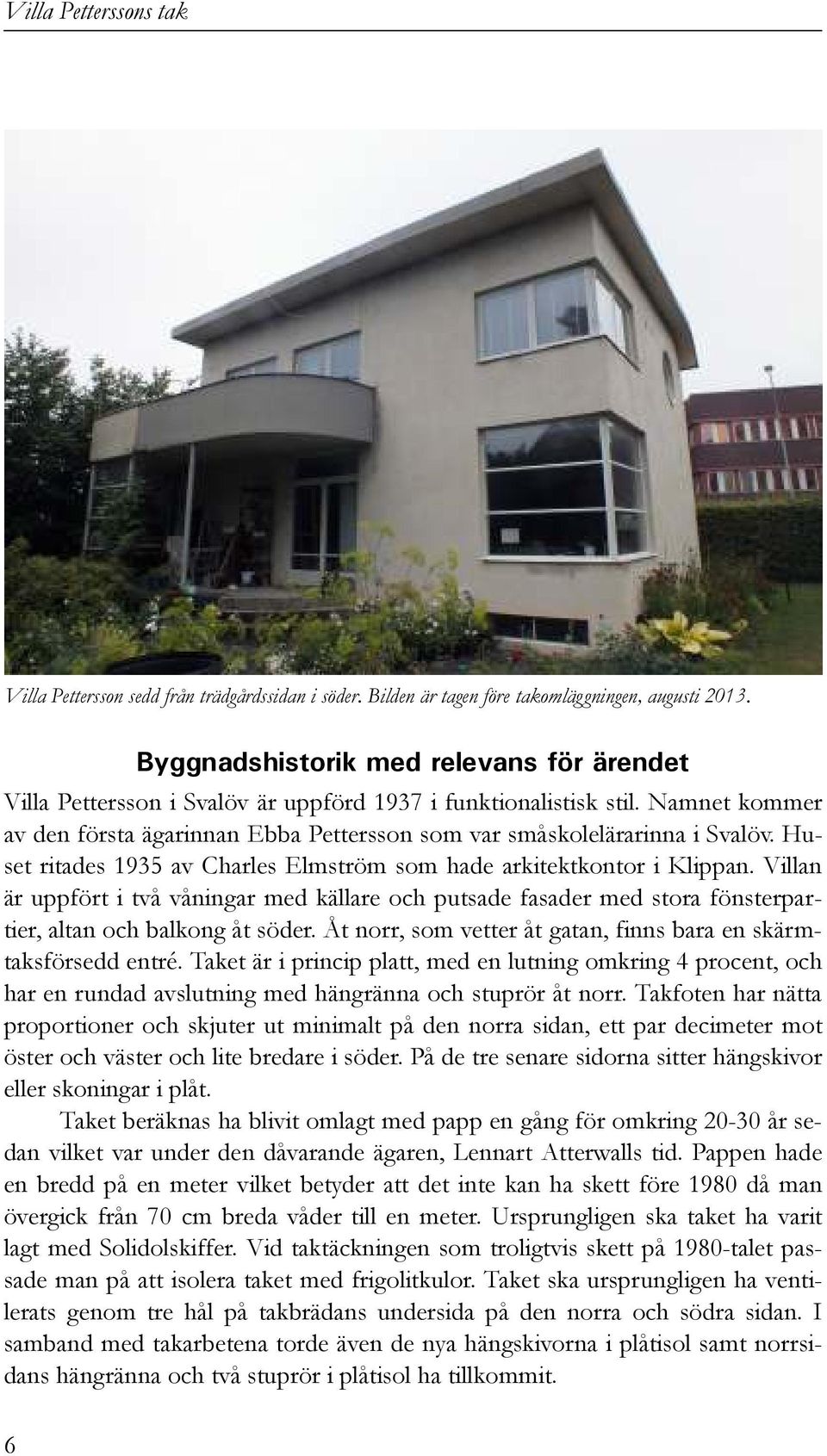 Huset ritades 1935 av Charles Elmström som hade arkitektkontor i Klippan. Villan är uppfört i två våningar med källare och putsade fasader med stora fönsterpartier, altan och balkong åt söder.