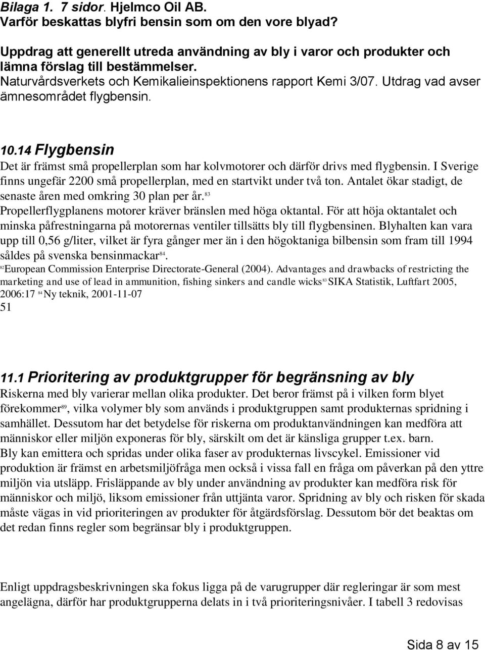 14 Flygbensin Det är främst små propellerplan som har kolvmotorer och därför drivs med flygbensin. I Sverige finns ungefär 2200 små propellerplan, med en startvikt under två ton.