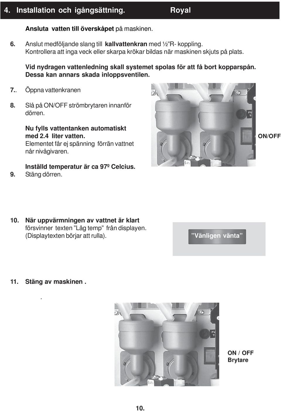 Dessa kan annars skada inloppsventilen. 7.. Öppna vattenkranen 8. Slå på ON/OFF strömbrytaren innanför dörren. Nu fylls vattentanken automatiskt med 2.4 liter vatten.