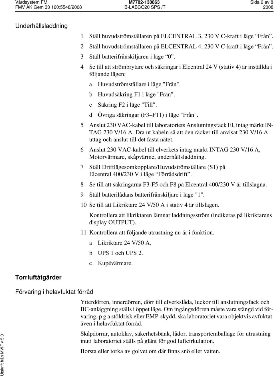 b Huvudsäkring F1 i läge "Från". c Säkring F2 i läge "Till". d Övriga säkringar (F3 F11) i läge "Från". 5 Anslut 230 VAC-kabel till laboratoriets Anslutningsfack El, intag märkt IN- TAG 230 V/16 A.