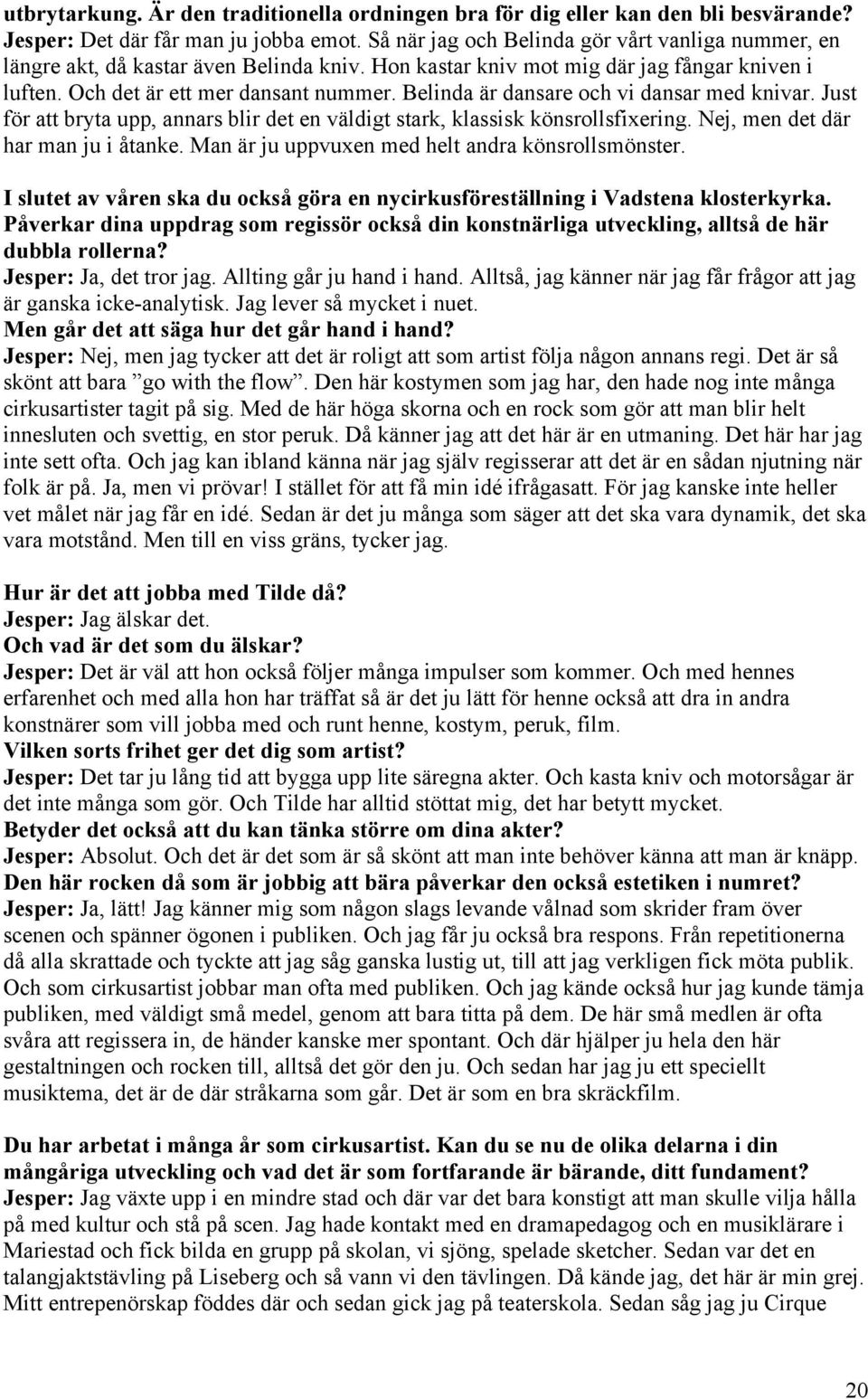 Belinda är dansare och vi dansar med knivar. Just för att bryta upp, annars blir det en väldigt stark, klassisk könsrollsfixering. Nej, men det där har man ju i åtanke.