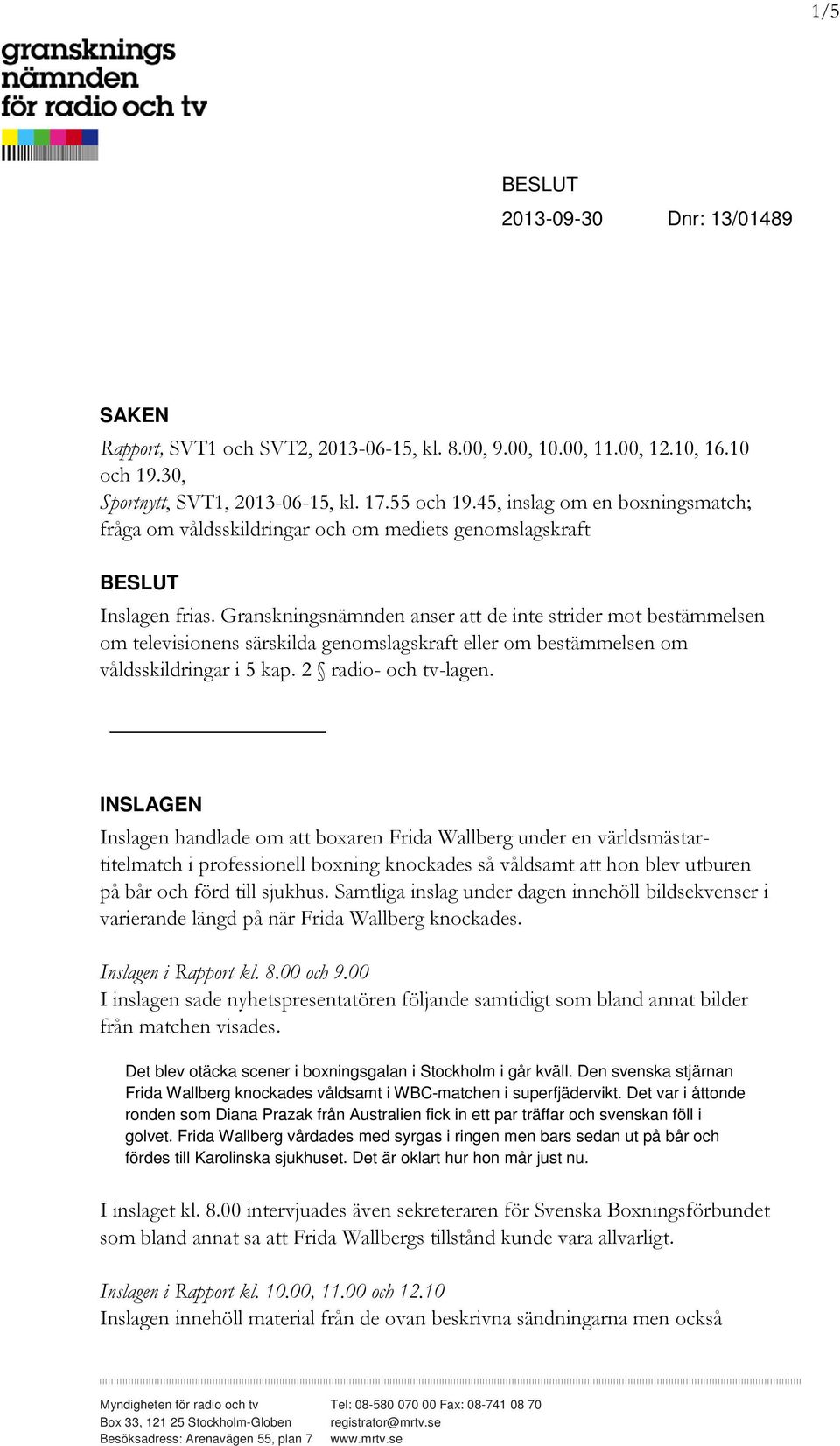 Granskningsnämnden anser att de inte strider mot bestämmelsen om televisionens särskilda genomslagskraft eller om bestämmelsen om våldsskildringar i 5 kap. 2 radio- och tv-lagen.