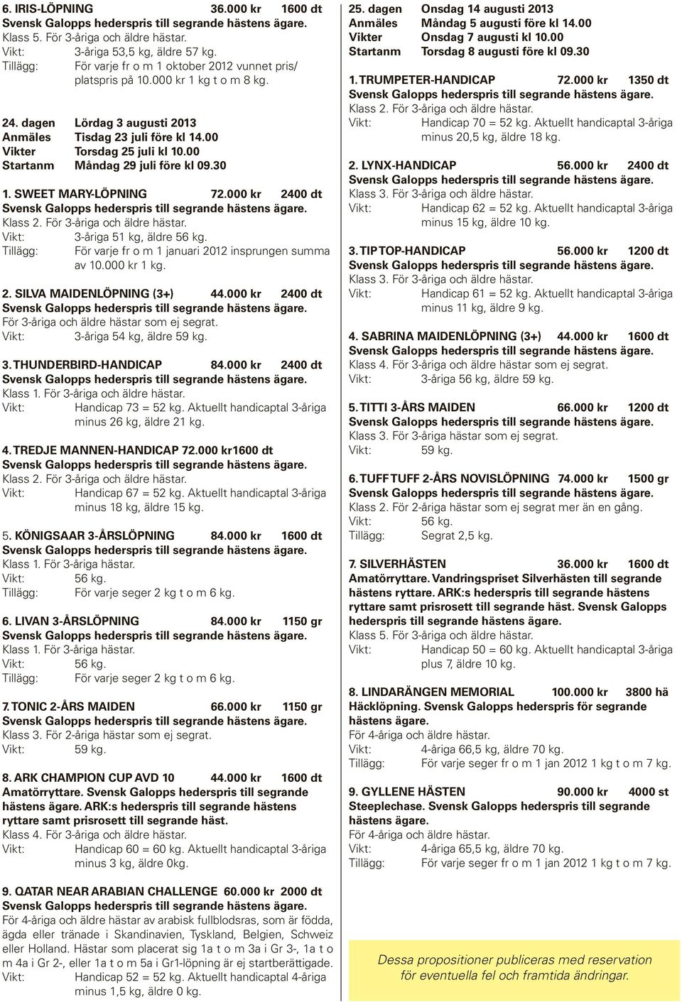 000 kr 2400 dt 3-åriga 51 kg, äldre 56 kg. av 10.000 kr 1 kg. 2. SILVA MAIDENLÖPNING (3+) 44.000 kr 2400 dt För 3-åriga och äldre hästar som ej segrat. 3-åriga 54 kg, äldre 59 kg. 3. THUNDERBIRD-HANDICAP 84.