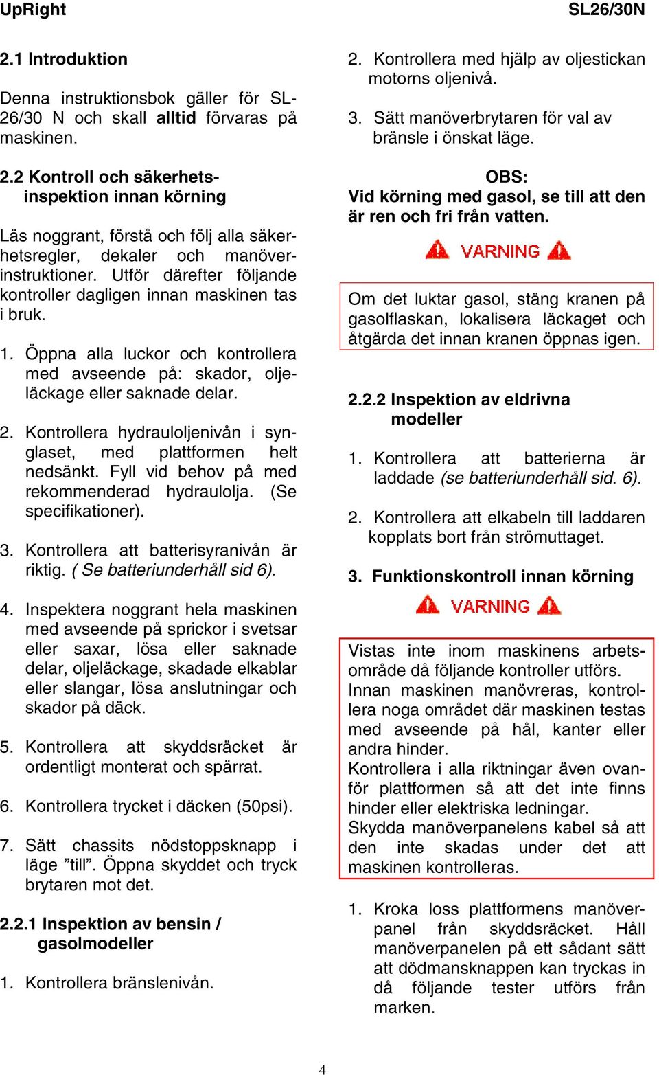 Kontrollera hydrauloljenivån i synglaset, med plattformen helt nedsänkt. Fyll vid behov på med rekommenderad hydraulolja. (Se specifikationer). 3. Kontrollera att batterisyranivån är riktig.