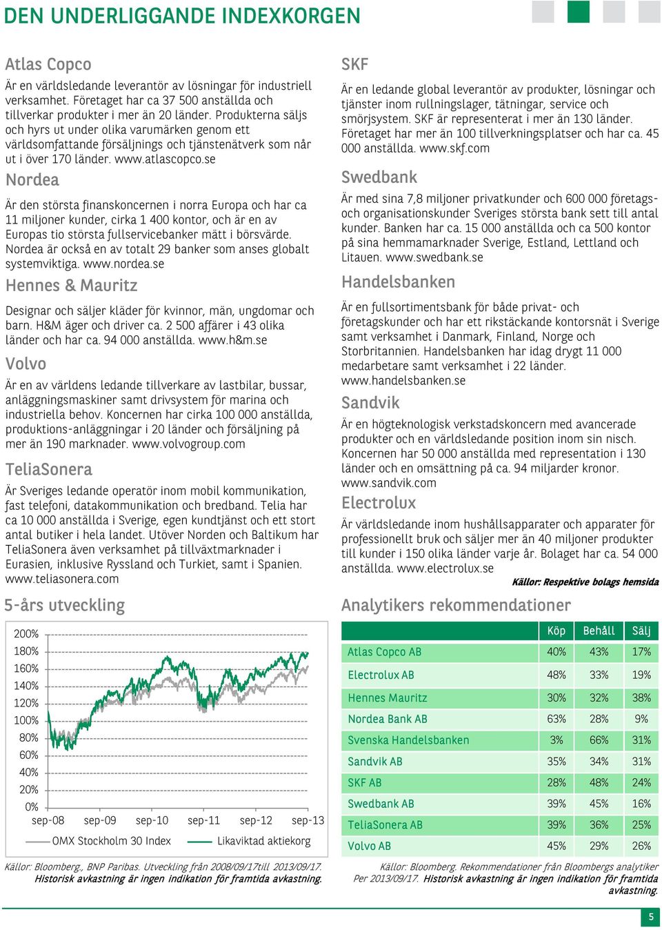 se Nordea Är den största finanskoncernen i norra Europa och har ca 11 miljoner kunder, cirka 1 400 kontor, och är en av Europas tio största fullservicebanker mätt i börsvärde.