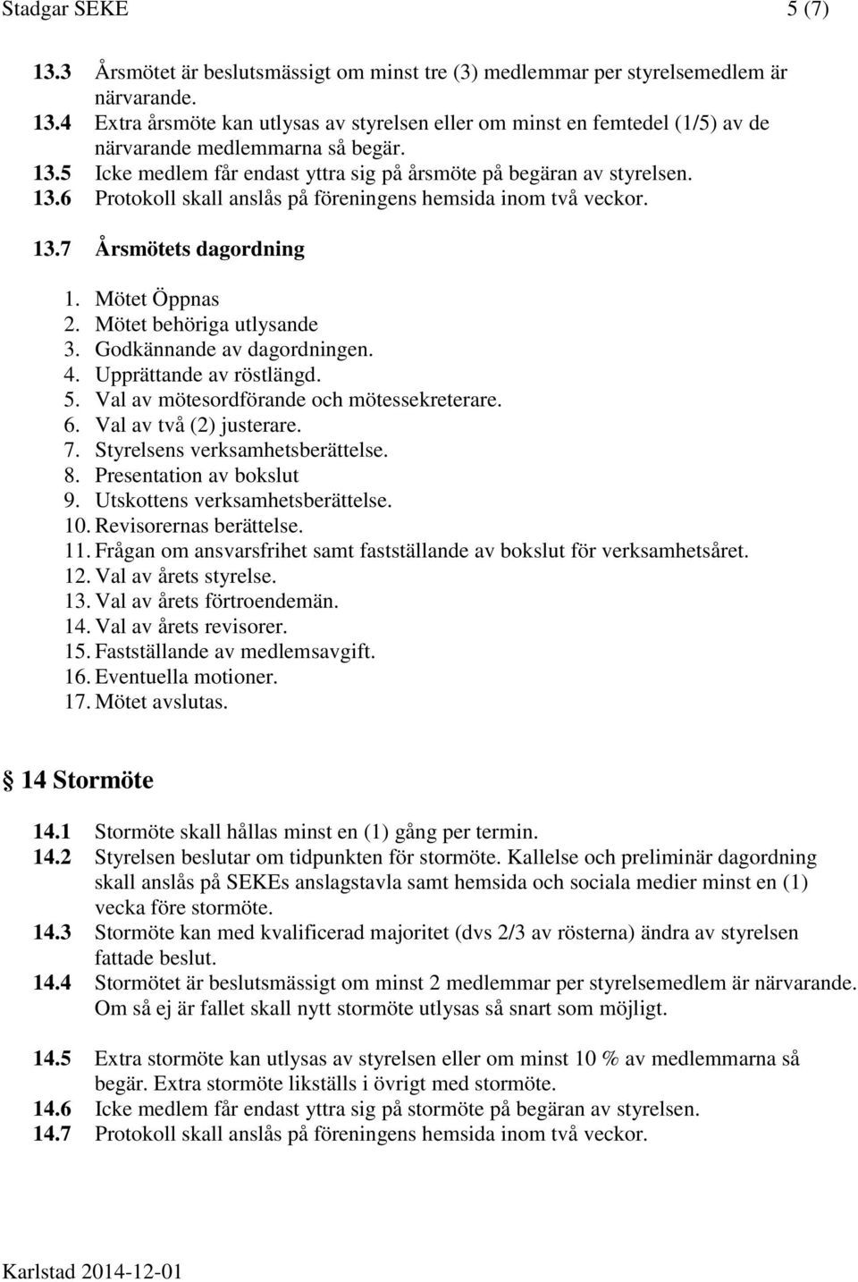 Mötet behöriga utlysande 3. Godkännande av dagordningen. 4. Upprättande av röstlängd. 5. Val av mötesordförande och mötessekreterare. 6. Val av två (2) justerare. 7. Styrelsens verksamhetsberättelse.