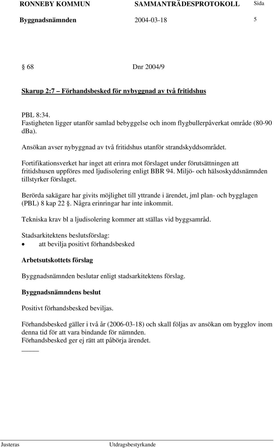 Fortifikationsverket har inget att erinra mot förslaget under förutsättningen att fritidshusen uppföres med ljudisolering enligt BBR 94. Miljö- och hälsoskyddsnämnden tillstyrker förslaget.