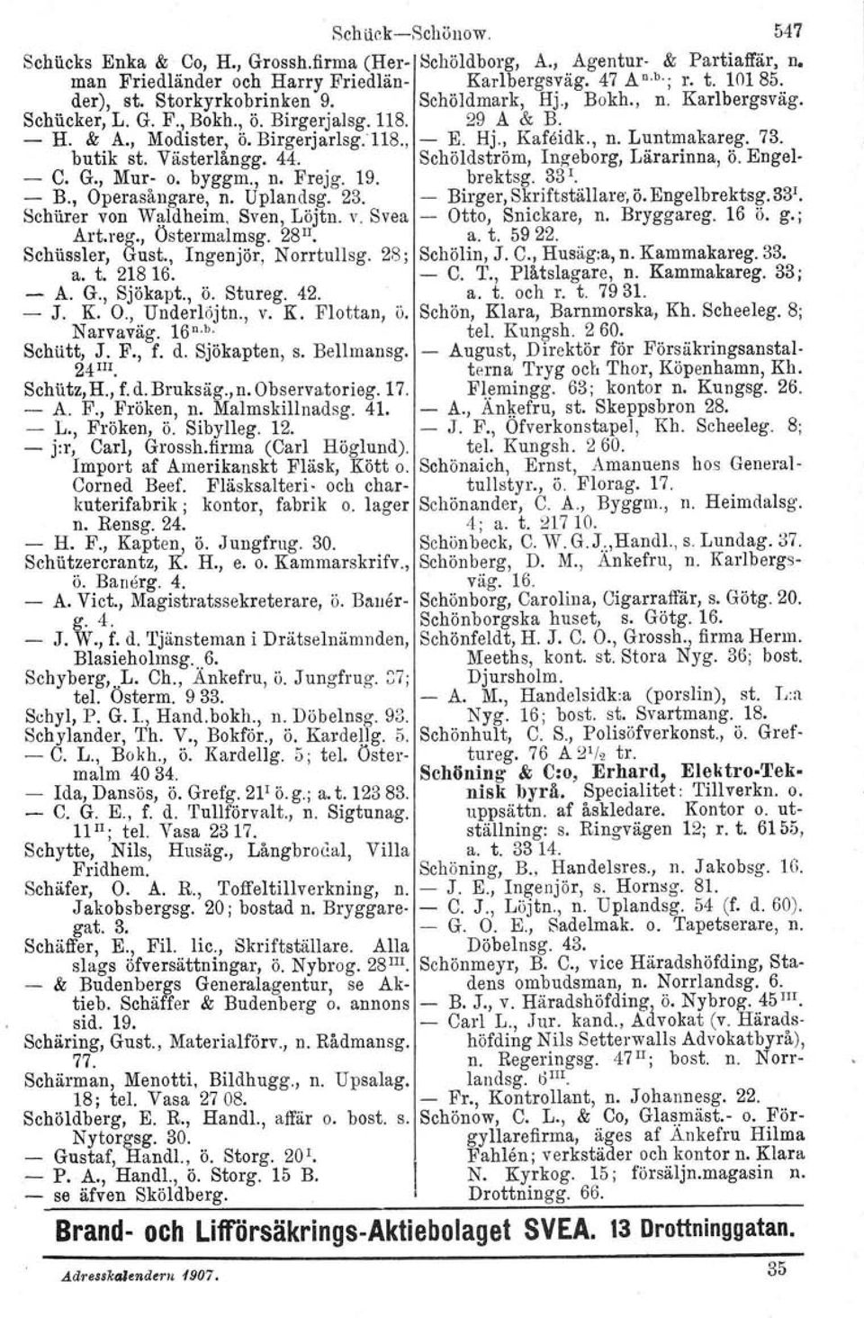 73. butik st. Västerlångg. 44. Schöldström, Ingeborg, Lärarinna, ö. Engel- - C. G., Mur- o. byggm., n. Frejg. 19. brektsg. 33 1. - B., Operasångare, n. Uplandsg. 23. - Birger, Skriftställare, ö.