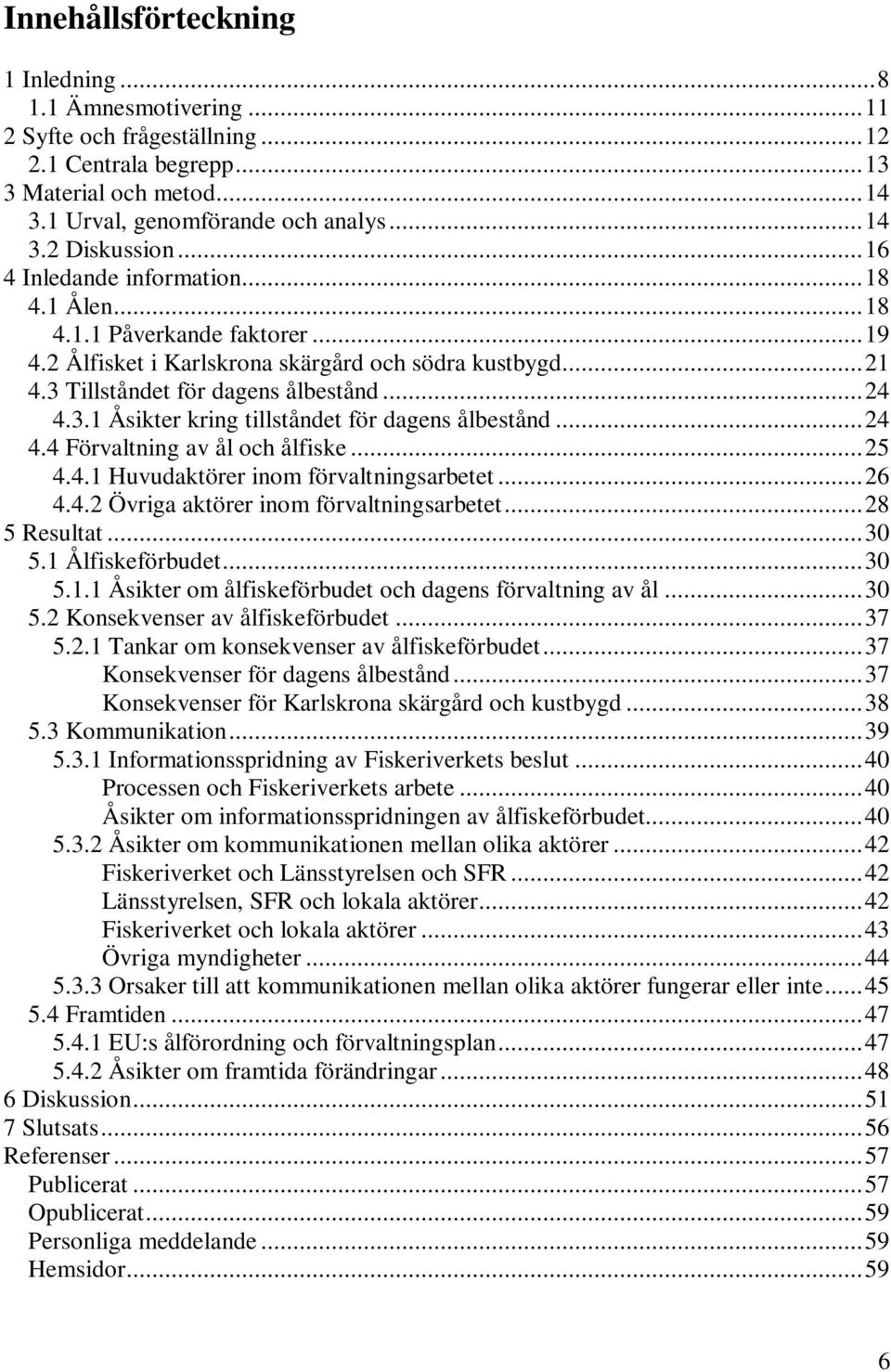 .. 24 4.4 Förvaltning av ål och ålfiske... 25 4.4.1 Huvudaktörer inom förvaltningsarbetet... 26 4.4.2 Övriga aktörer inom förvaltningsarbetet... 28 5 Resultat... 30 5.1 Ålfiskeförbudet... 30 5.1.1 Åsikter om ålfiskeförbudet och dagens förvaltning av ål.