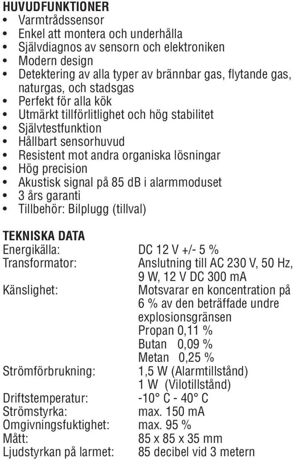 års garanti Tillbehör: Bilplugg (tillval) TEKNISKA DATA Energikälla: DC 12 V +/- 5 % Transformator: Anslutning till AC 230 V, 50 Hz, 9 W, 12 V DC 300 ma Känslighet: Motsvarar en koncentration på 6 %