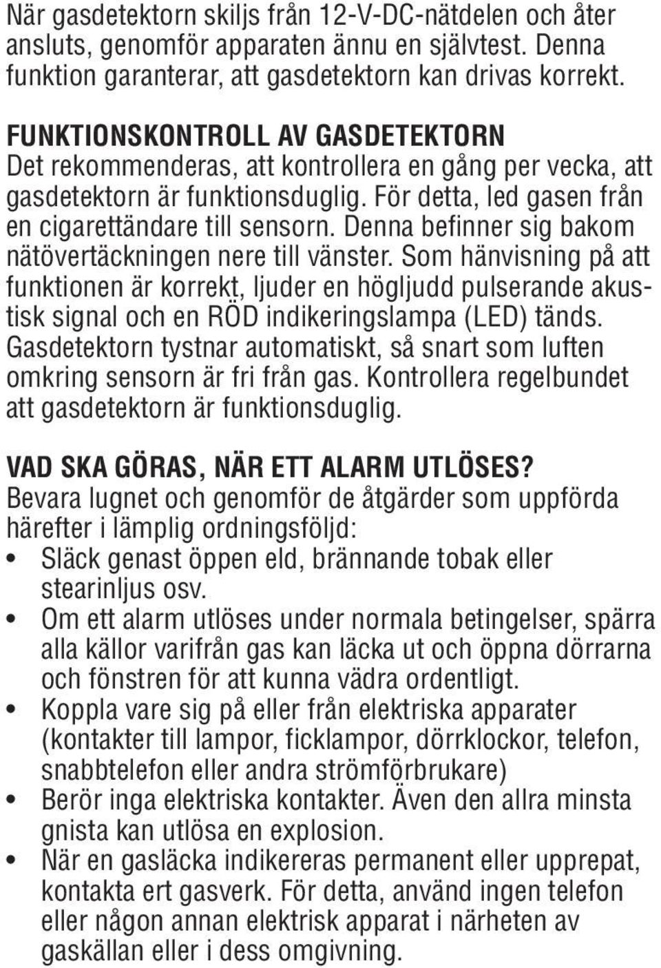 Denna befinner sig bakom nätövertäckningen nere till vänster. Som hänvisning på att funktionen är korrekt, ljuder en högljudd pulserande akustisk signal och en RÖD indikeringslampa (LED) tänds.