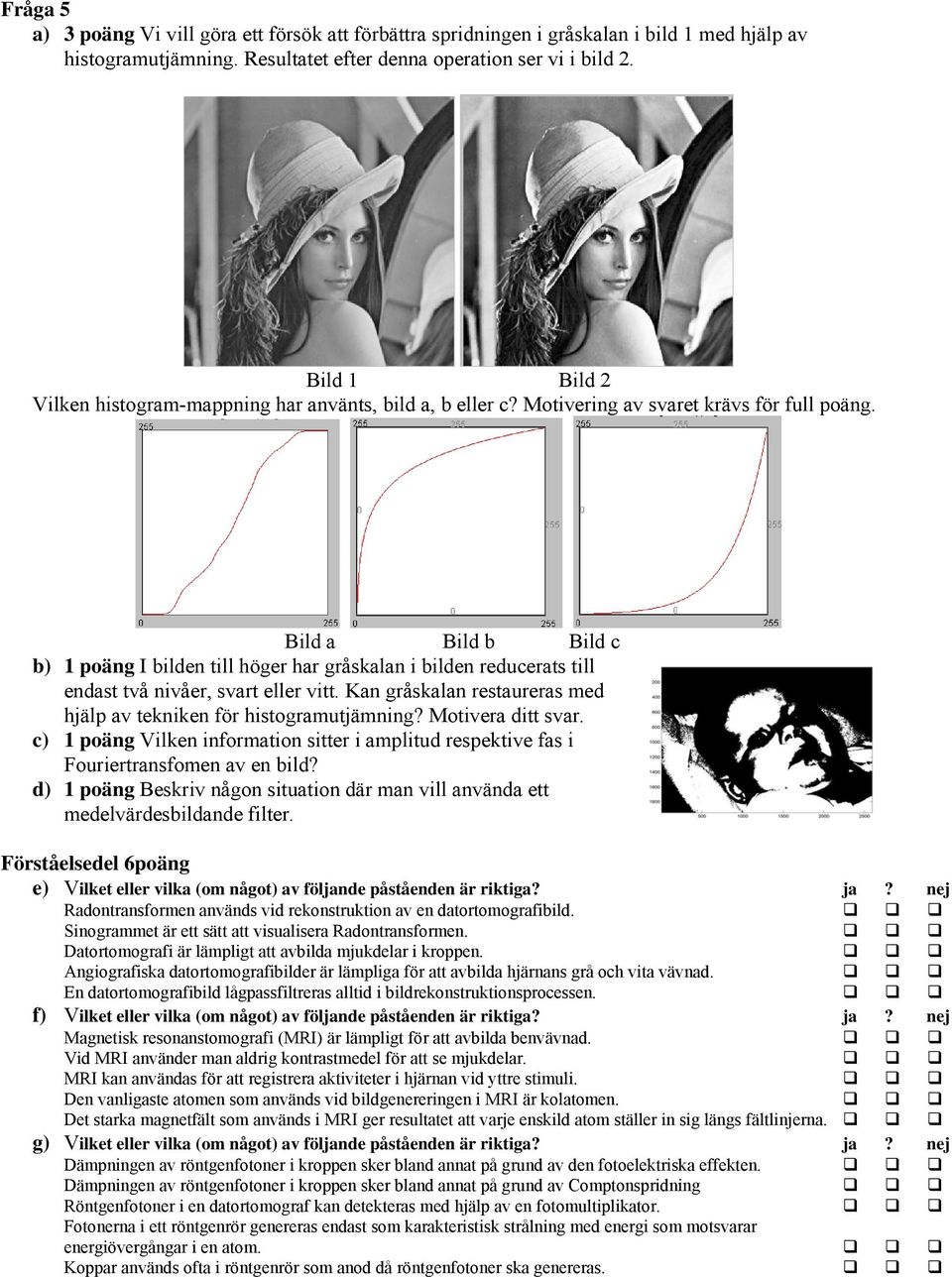 Bild a Bild b Bild c b) 1 poäng I bilden till höger har gråskalan i bilden reducerats till endast två nivåer, svart eller vitt. Kan gråskalan restaureras med hjälp av tekniken för histogramutjämning?