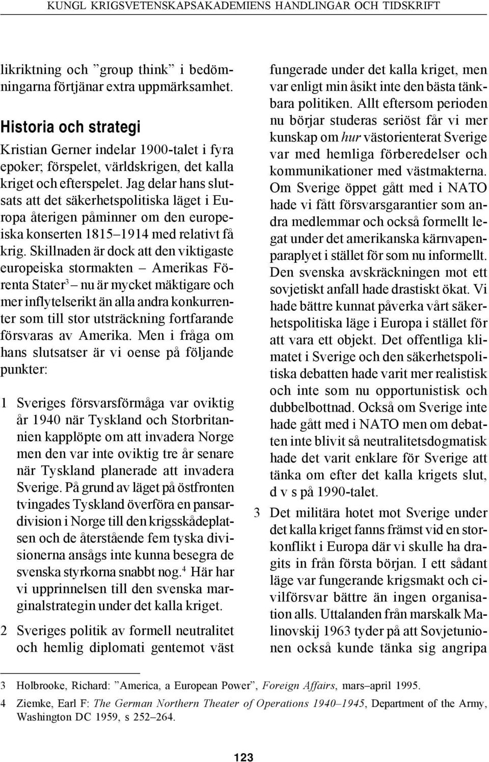 Jag delar hans slutsats att det säkerhetspolitiska läget i Europa återigen påminner om den europeiska konserten 1815 1914 med relativt få krig.