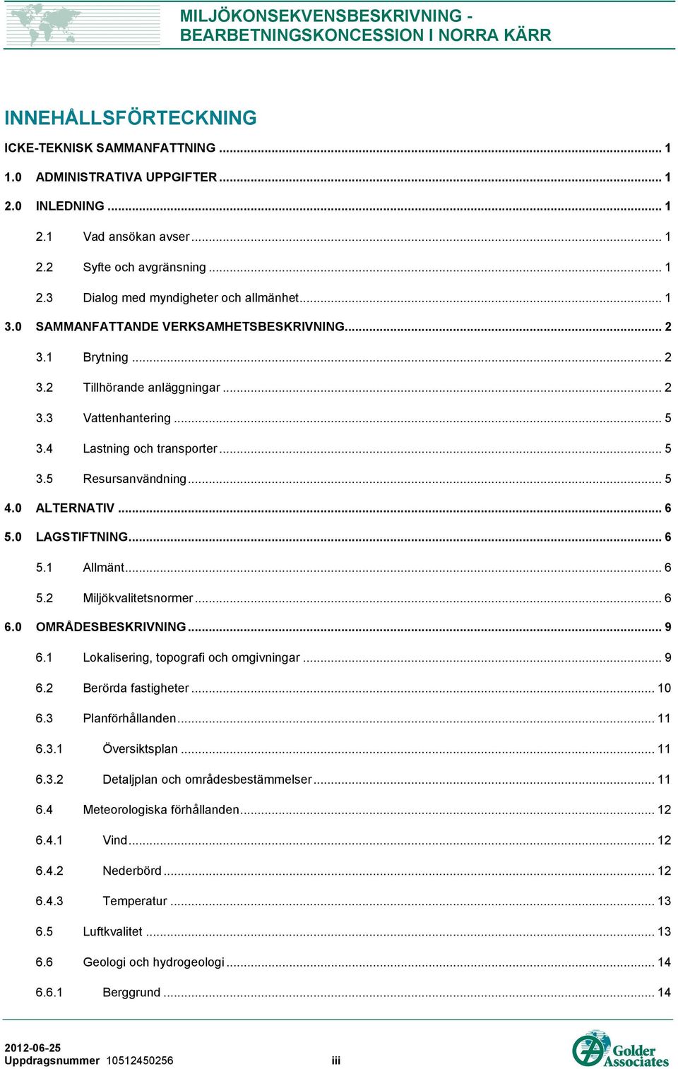 0 ALTERNATIV... 6 5.0 LAGSTIFTNING... 6 5.1 Allmänt... 6 5.2 Miljökvalitetsnormer... 6 6.0 OMRÅDESBESKRIVNING... 9 6.1 Lokalisering, topografi och omgivningar... 9 6.2 Berörda fastigheter... 10 6.