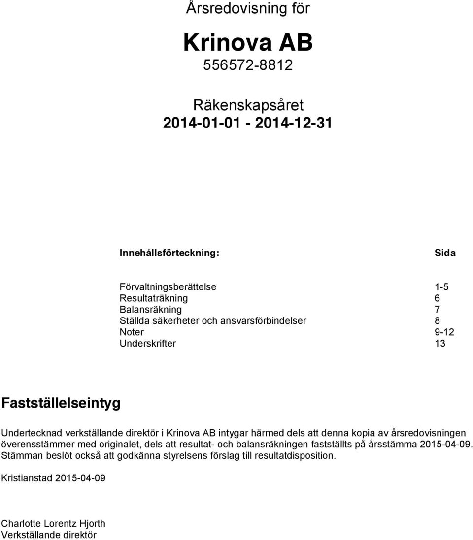 härmed dels att denna kopia av årsredovisningen överensstämmer med originalet, dels att resultat- och balansräkningen fastställts på årsstämma