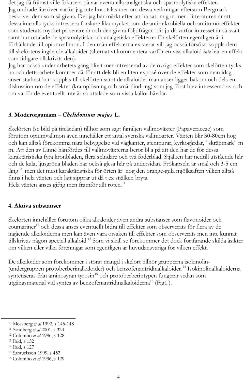 Det jag har märkt efter att ha satt mig in mer i litteraturen är att dessa inte alls tycks intressera forskare lika mycket som de antimikrobiella och antitumöreffekter som studerats mycket på senare