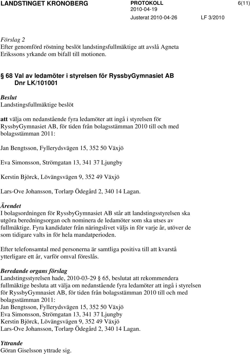 bolagsstämman 2010 till och med bolagsstämman 2011: Jan Bengtsson, Fyllerydsvägen 15, 352 50 Växjö Eva Simonsson, Strömgatan 13, 341 37 Ljungby Kerstin Björck, Lövängsvägen 9, 352 49 Växjö Lars-Ove