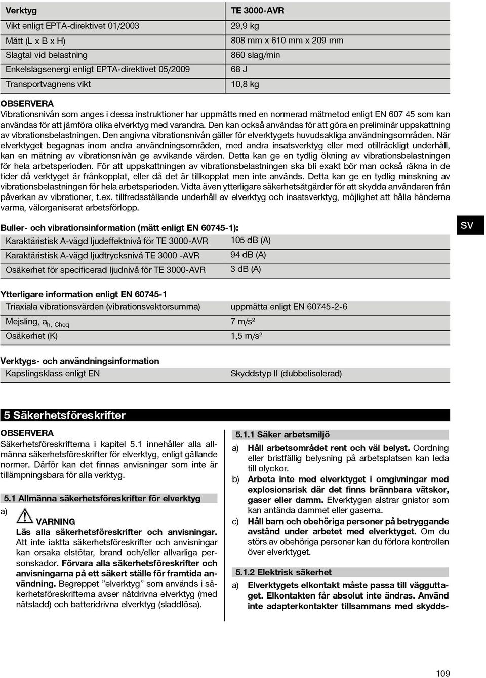 Den kan också användas för att göra en preliminär uppskattning av vibrationsbelastningen. Den angivna vibrationsnivån gäller för elverktygets huvudsakliga användningsområden.