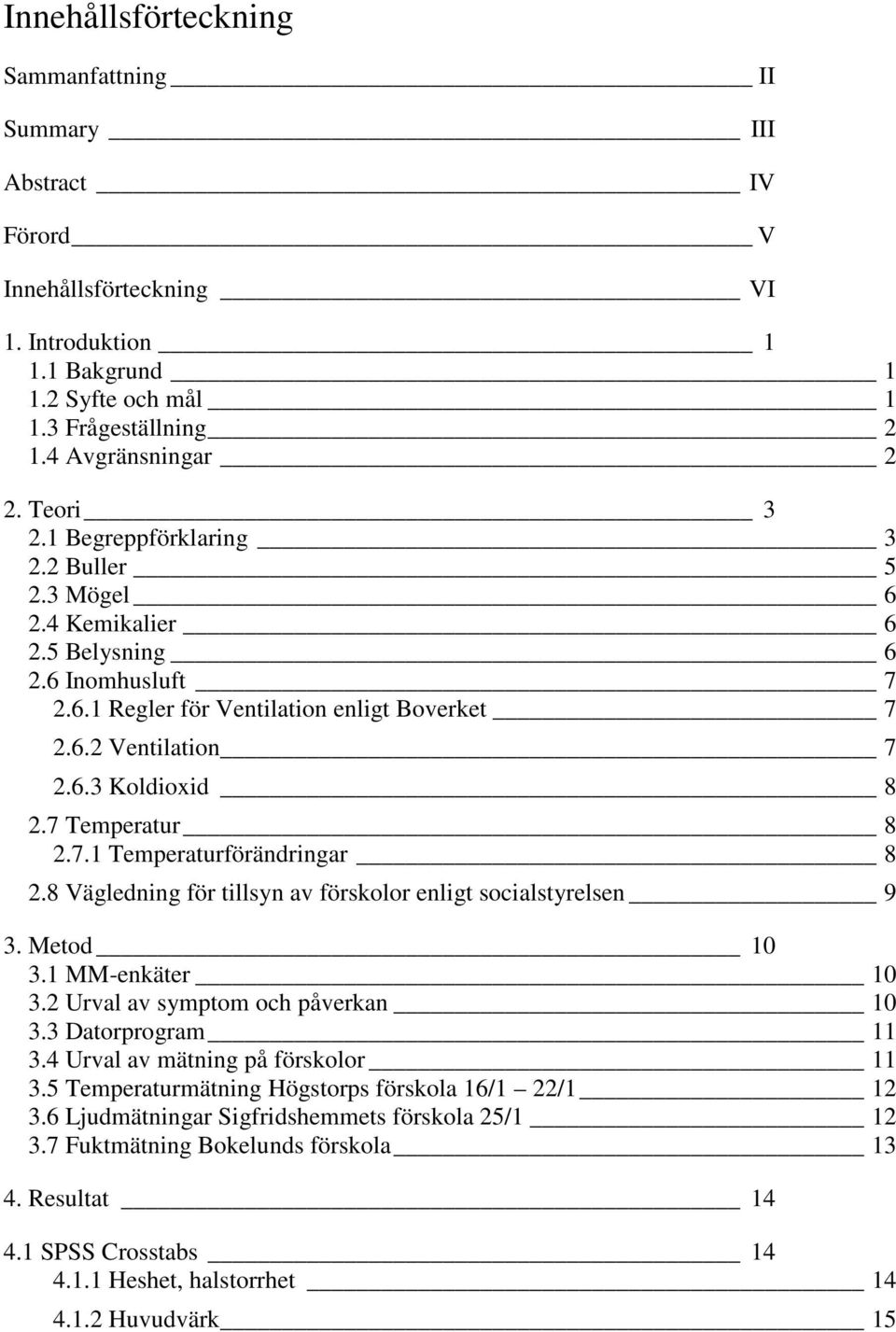 7 Temperatur 8 2.7.1 Temperaturförändringar 8 2.8 Vägledning för tillsyn av förskolor enligt socialstyrelsen 9 3. Metod 10 3.1 MM-enkäter 10 3.2 Urval av symptom och påverkan 10 3.3 Datorprogram 11 3.