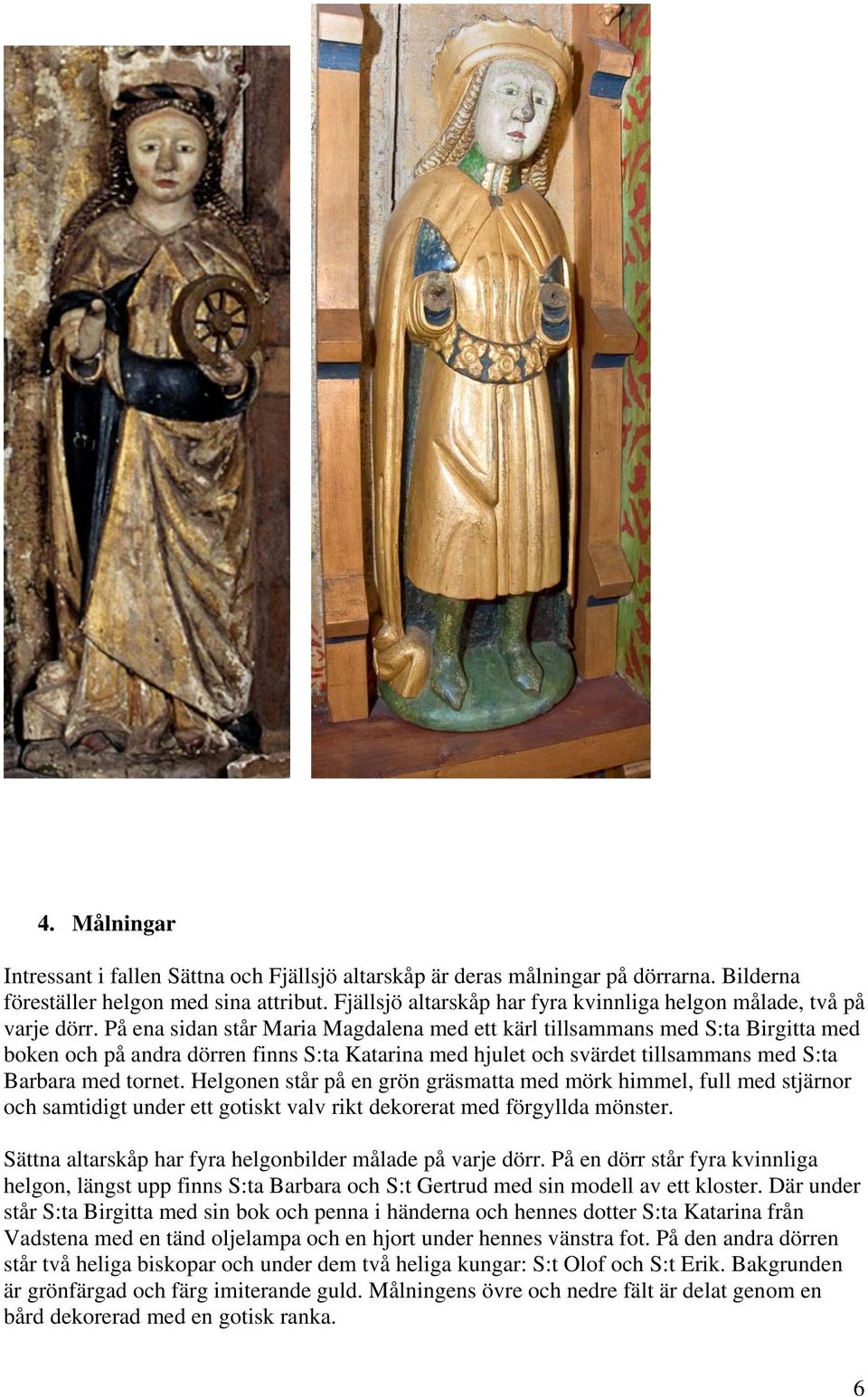 På ena sidan står Maria Magdalena med ett kärl tillsammans med S:ta Birgitta med boken och på andra dörren finns S:ta Katarina med hjulet och svärdet tillsammans med S:ta Barbara med tornet.