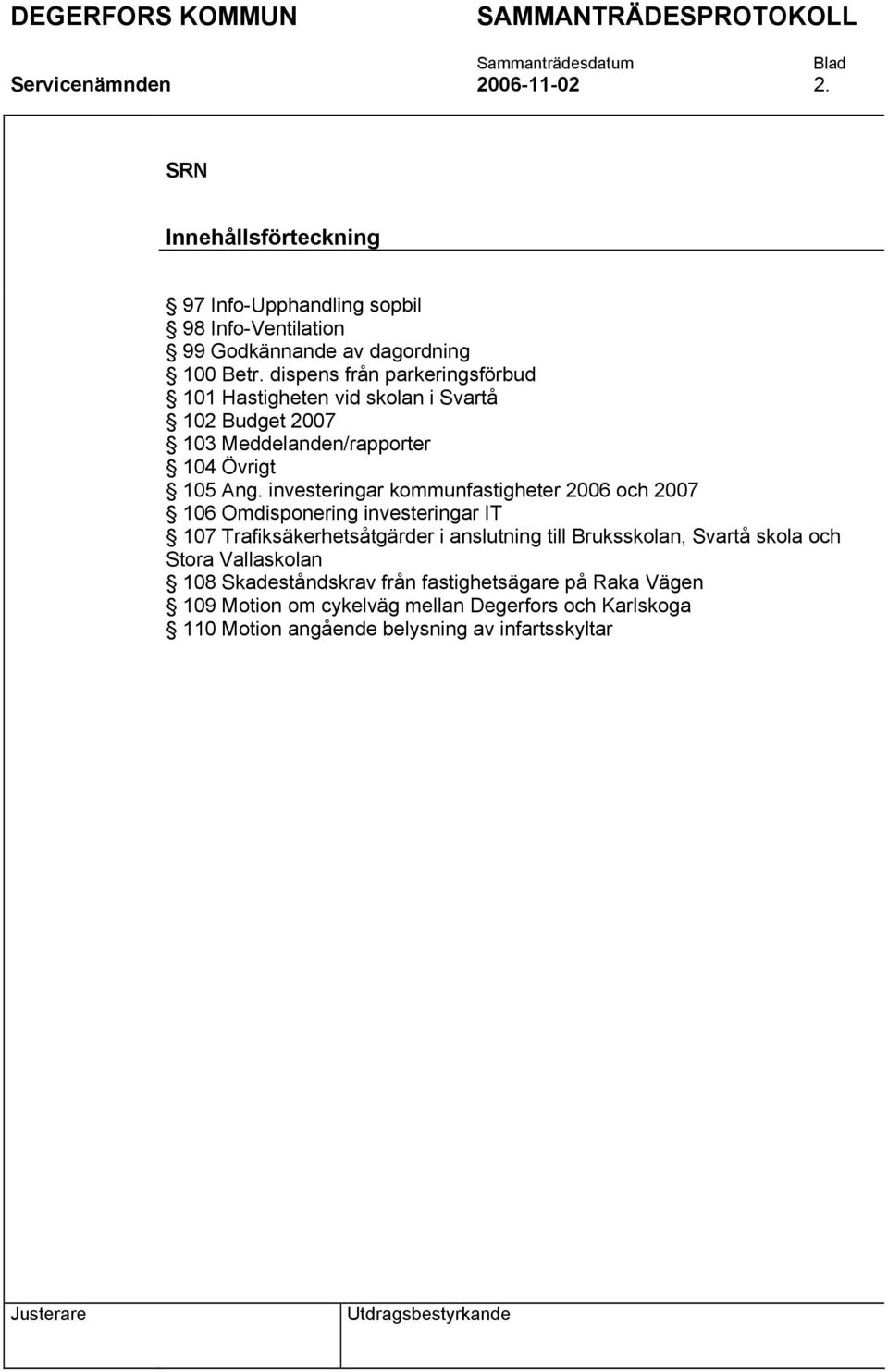 investeringar kommunfastigheter 2006 och 2007 106 Omdisponering investeringar IT 107 Trafiksäkerhetsåtgärder i anslutning till Bruksskolan, Svartå