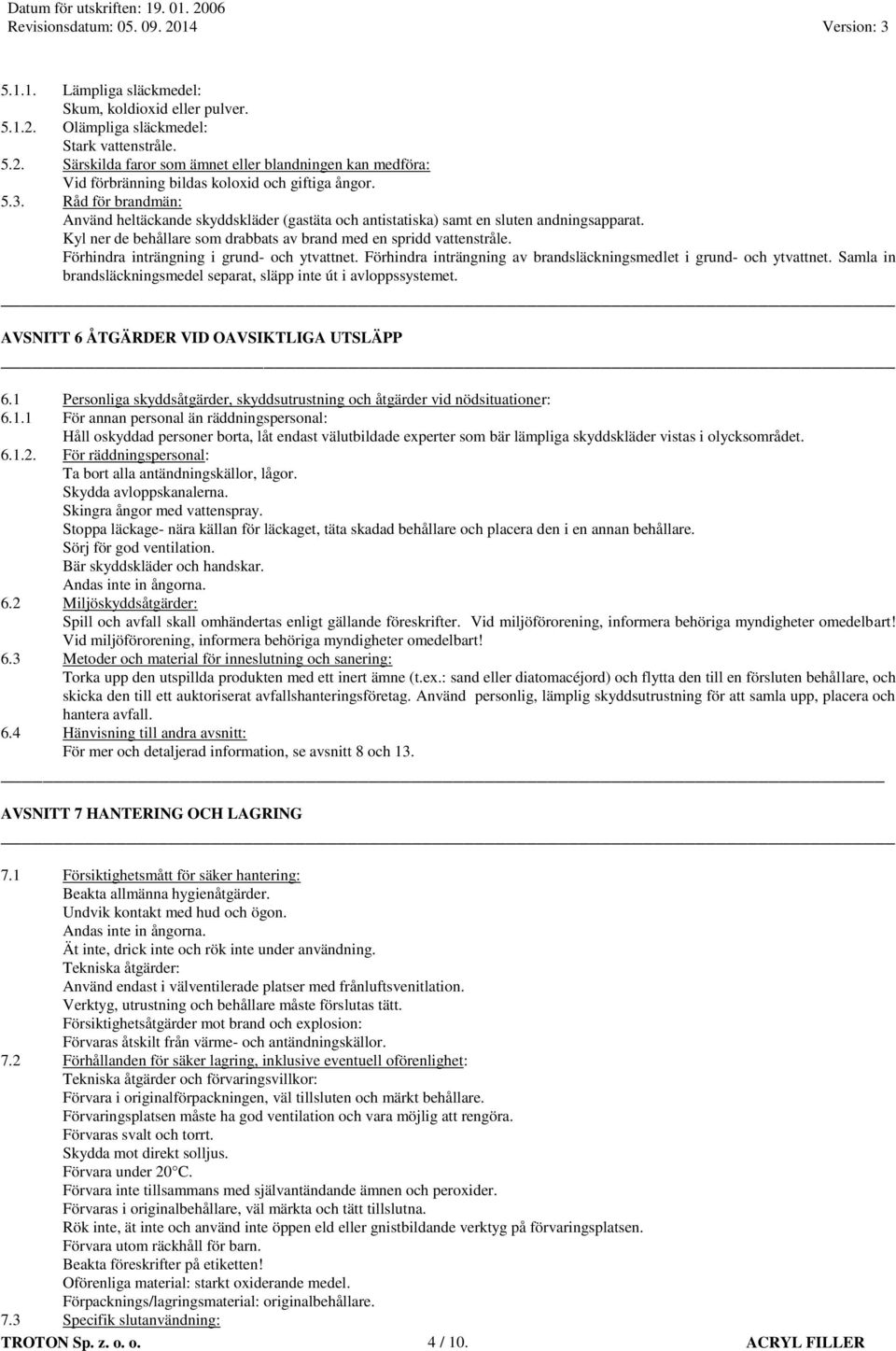 Förhindra inträngning i grund- och ytvattnet. Förhindra inträngning av brandsläckningsmedlet i grund- och ytvattnet. Samla in brandsläckningsmedel separat, släpp inte út i avloppssystemet.