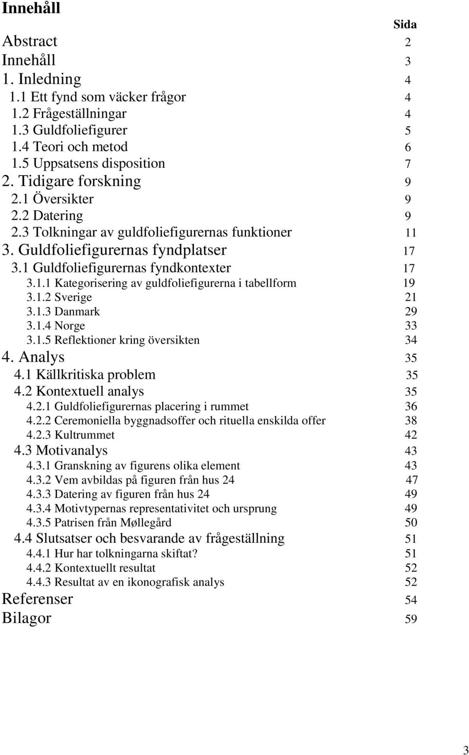 1.2 Sverige 21 3.1.3 Danmark 29 3.1.4 Norge 33 3.1.5 Reflektioner kring översikten 34 4. Analys 35 4.1 Källkritiska problem 35 4.2 Kontextuell analys 35 4.2.1 Guldfoliefigurernas placering i rummet 36 4.