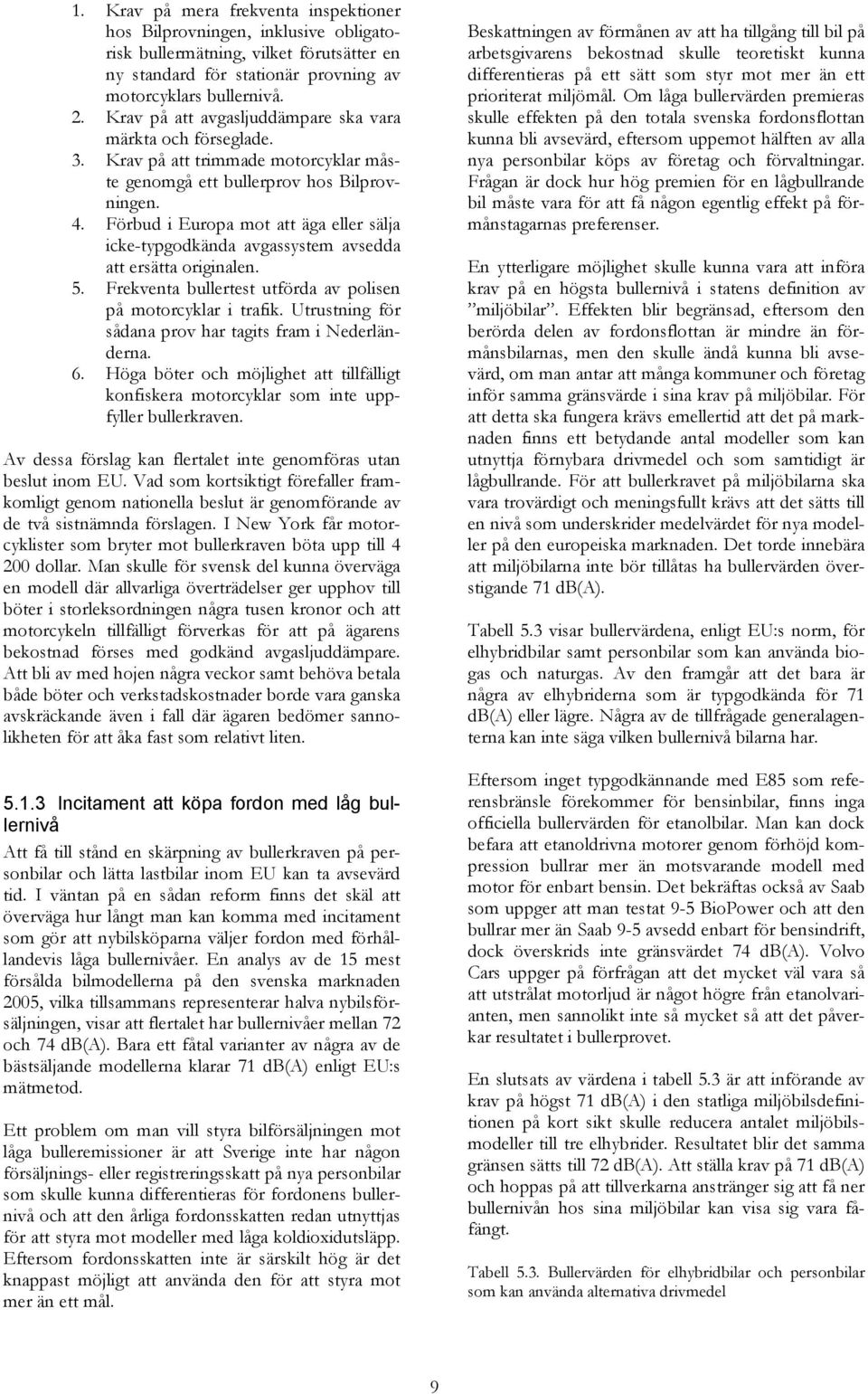 Förbud i Europa mot att äga eller sälja icke-typgodkända avgassystem avsedda att ersätta originalen. 5. Frekventa bullertest utförda av polisen på motorcyklar i trafik.
