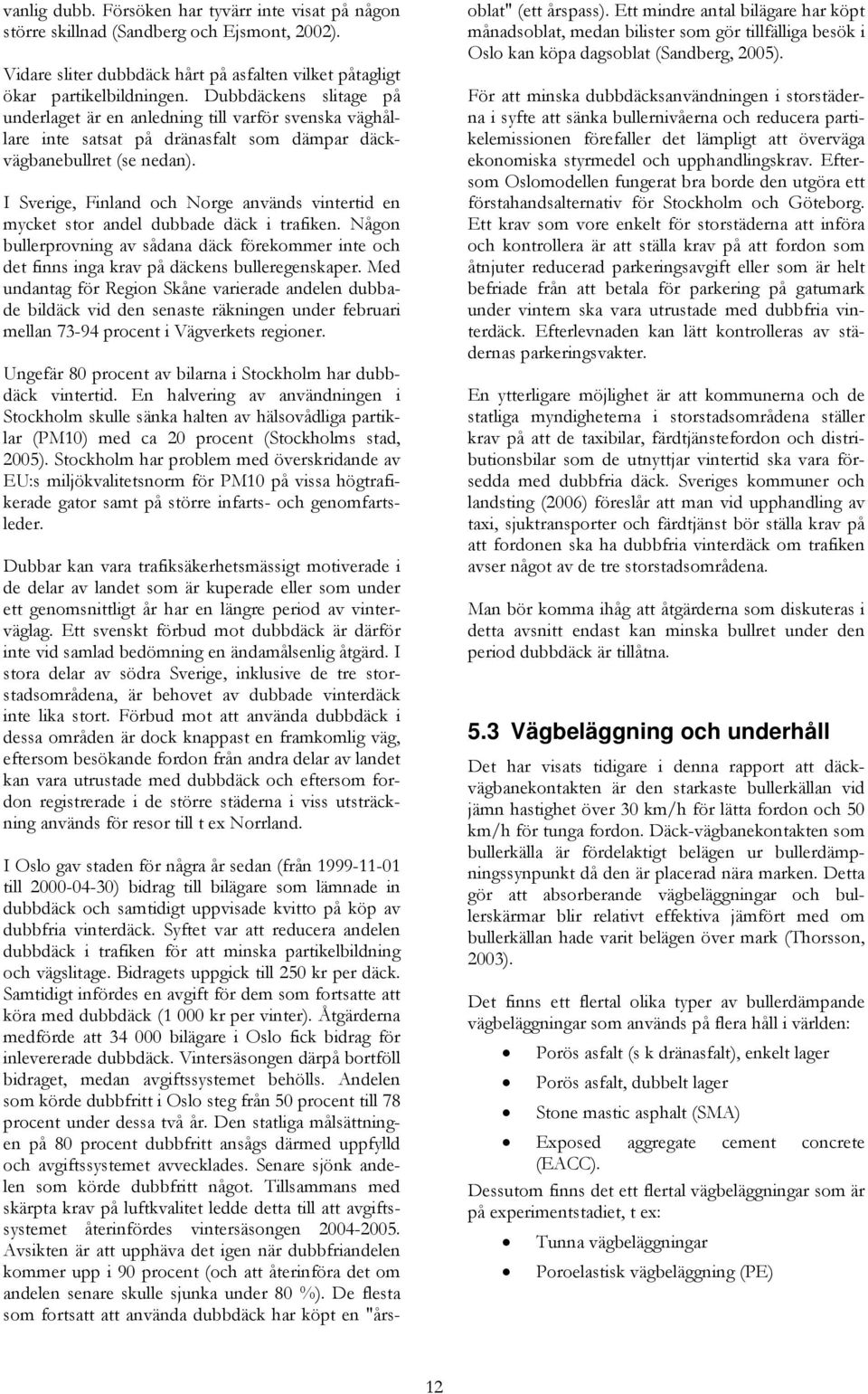 I Sverige, Finland och Norge används vintertid en mycket stor andel dubbade däck i trafiken. Någon bullerprovning av sådana däck förekommer inte och det finns inga krav på däckens bulleregenskaper.