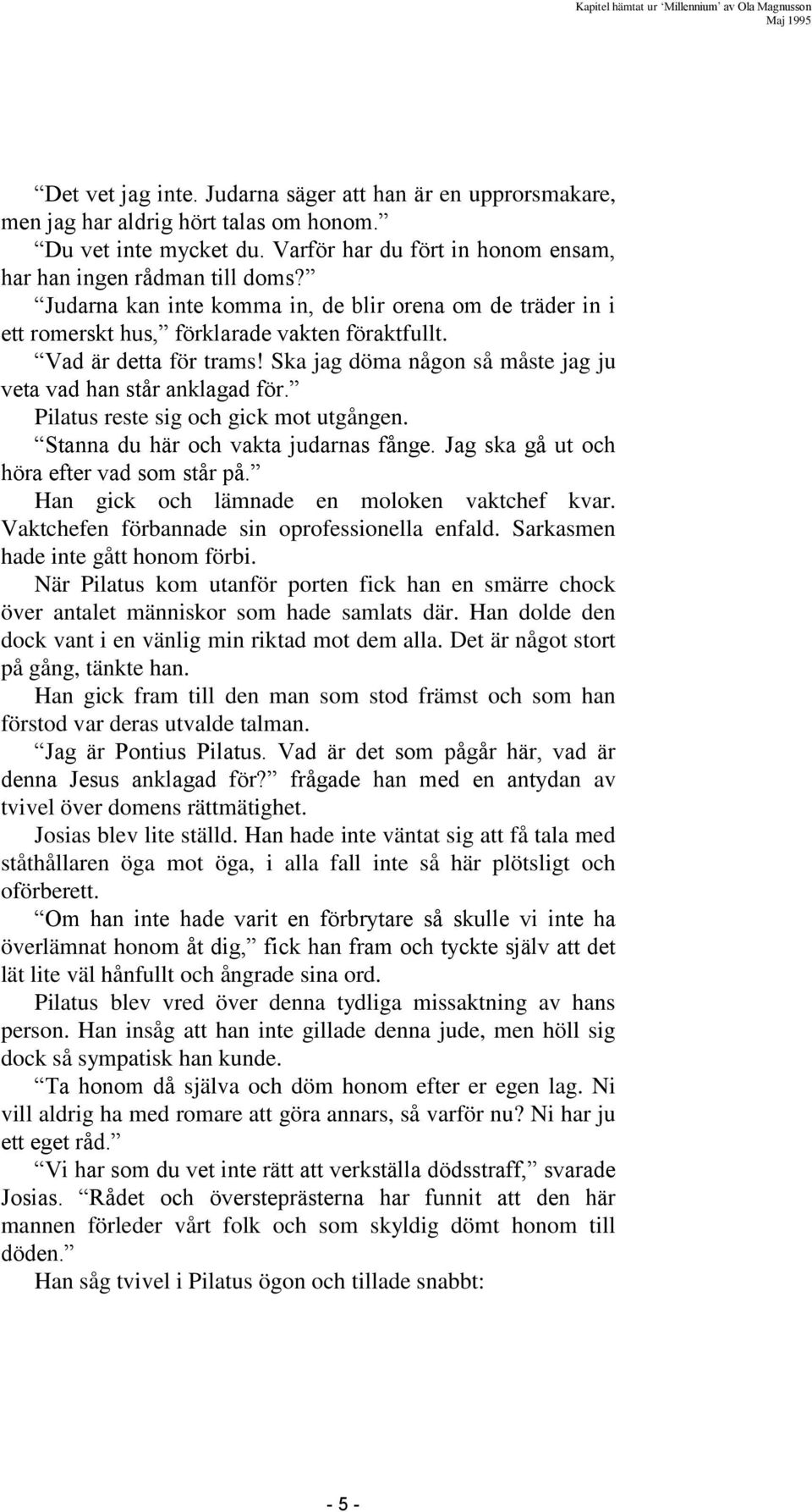 Pilatus reste sig och gick mot utgången. Stanna du här och vakta judarnas fånge. Jag ska gå ut och höra efter vad som står på. Han gick och lämnade en moloken vaktchef kvar.