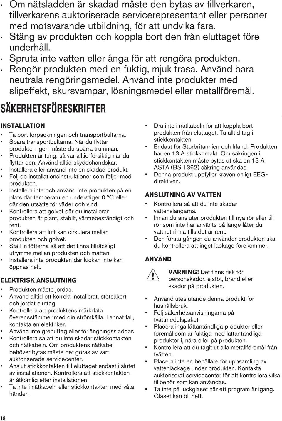 Använd bara neutrala rengöringsmedel. Använd inte produkter med slipeffekt, skursvampar, lösningsmedel eller metallföremål.